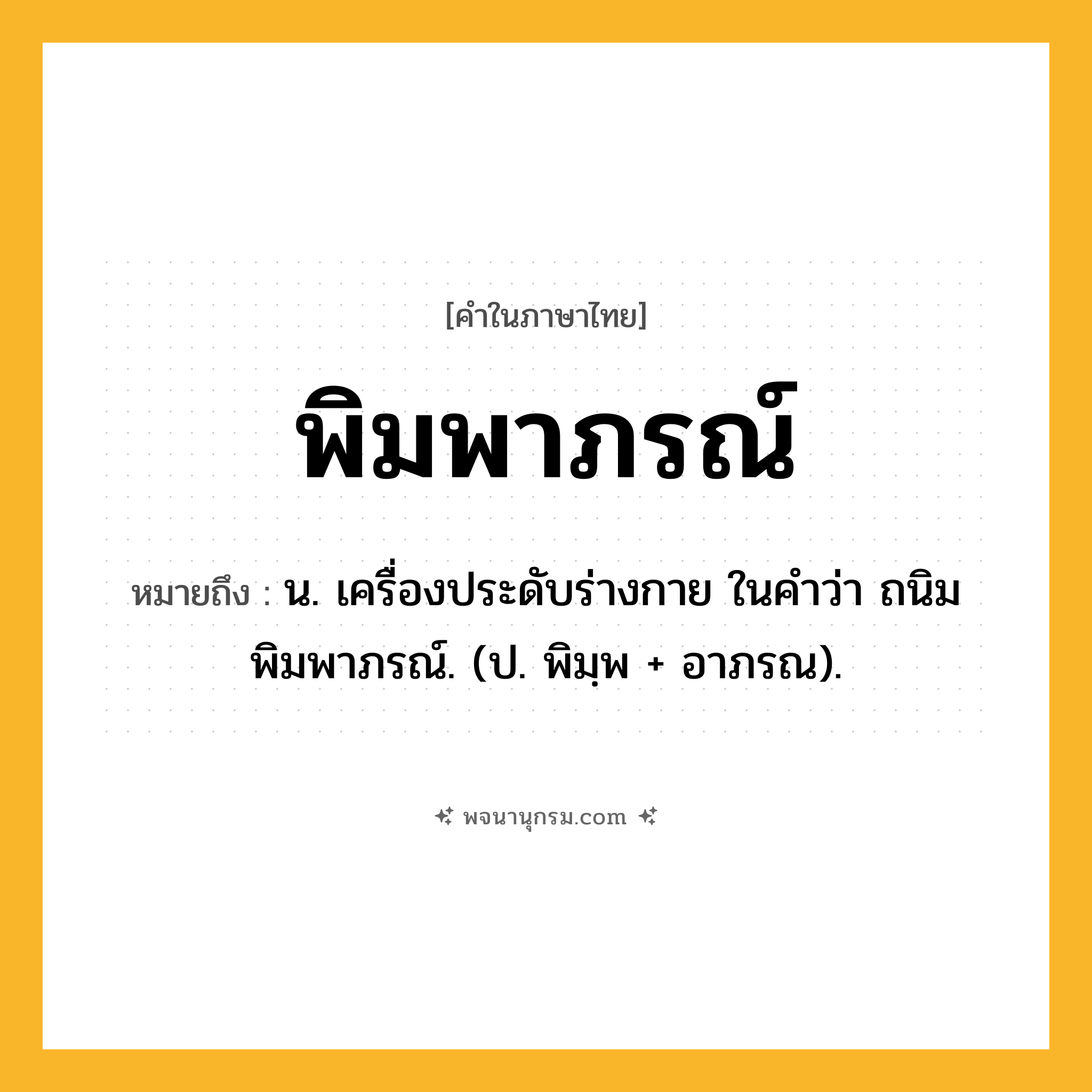 พิมพาภรณ์ ความหมาย หมายถึงอะไร?, คำในภาษาไทย พิมพาภรณ์ หมายถึง น. เครื่องประดับร่างกาย ในคําว่า ถนิมพิมพาภรณ์. (ป. พิมฺพ + อาภรณ).