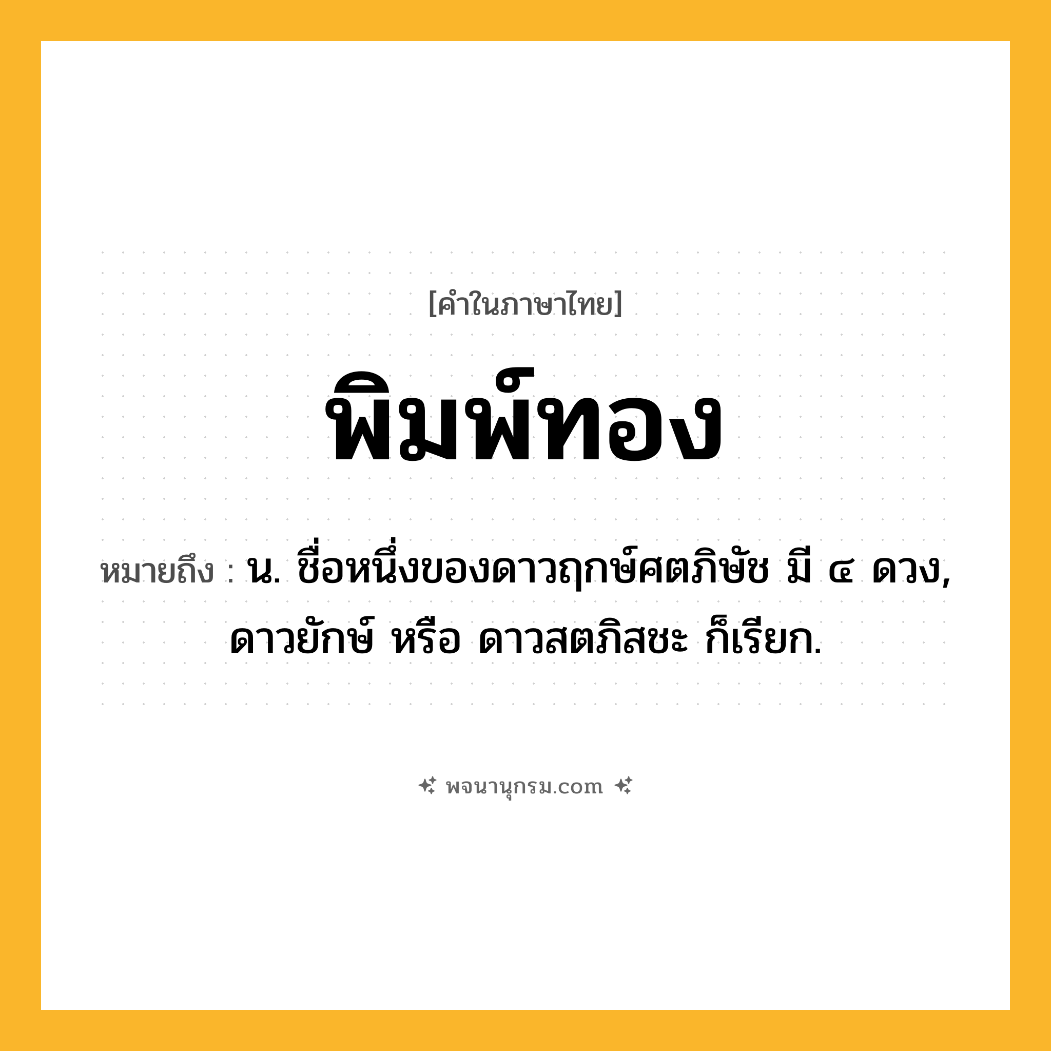 พิมพ์ทอง ความหมาย หมายถึงอะไร?, คำในภาษาไทย พิมพ์ทอง หมายถึง น. ชื่อหนึ่งของดาวฤกษ์ศตภิษัช มี ๔ ดวง, ดาวยักษ์ หรือ ดาวสตภิสชะ ก็เรียก.