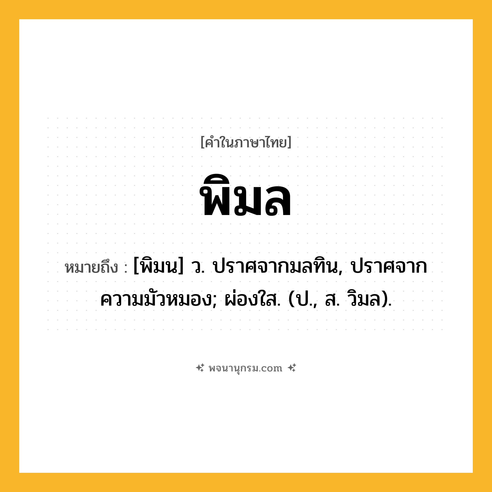 พิมล ความหมาย หมายถึงอะไร?, คำในภาษาไทย พิมล หมายถึง [พิมน] ว. ปราศจากมลทิน, ปราศจากความมัวหมอง; ผ่องใส. (ป., ส. วิมล).