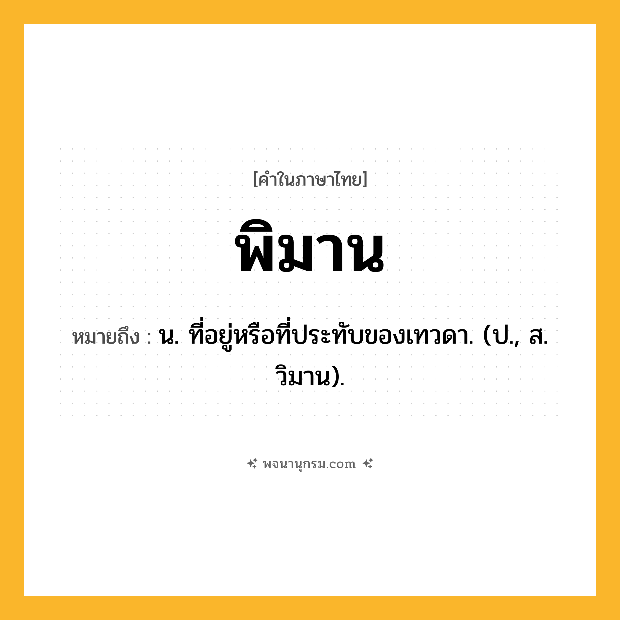พิมาน ความหมาย หมายถึงอะไร?, คำในภาษาไทย พิมาน หมายถึง น. ที่อยู่หรือที่ประทับของเทวดา. (ป., ส. วิมาน).