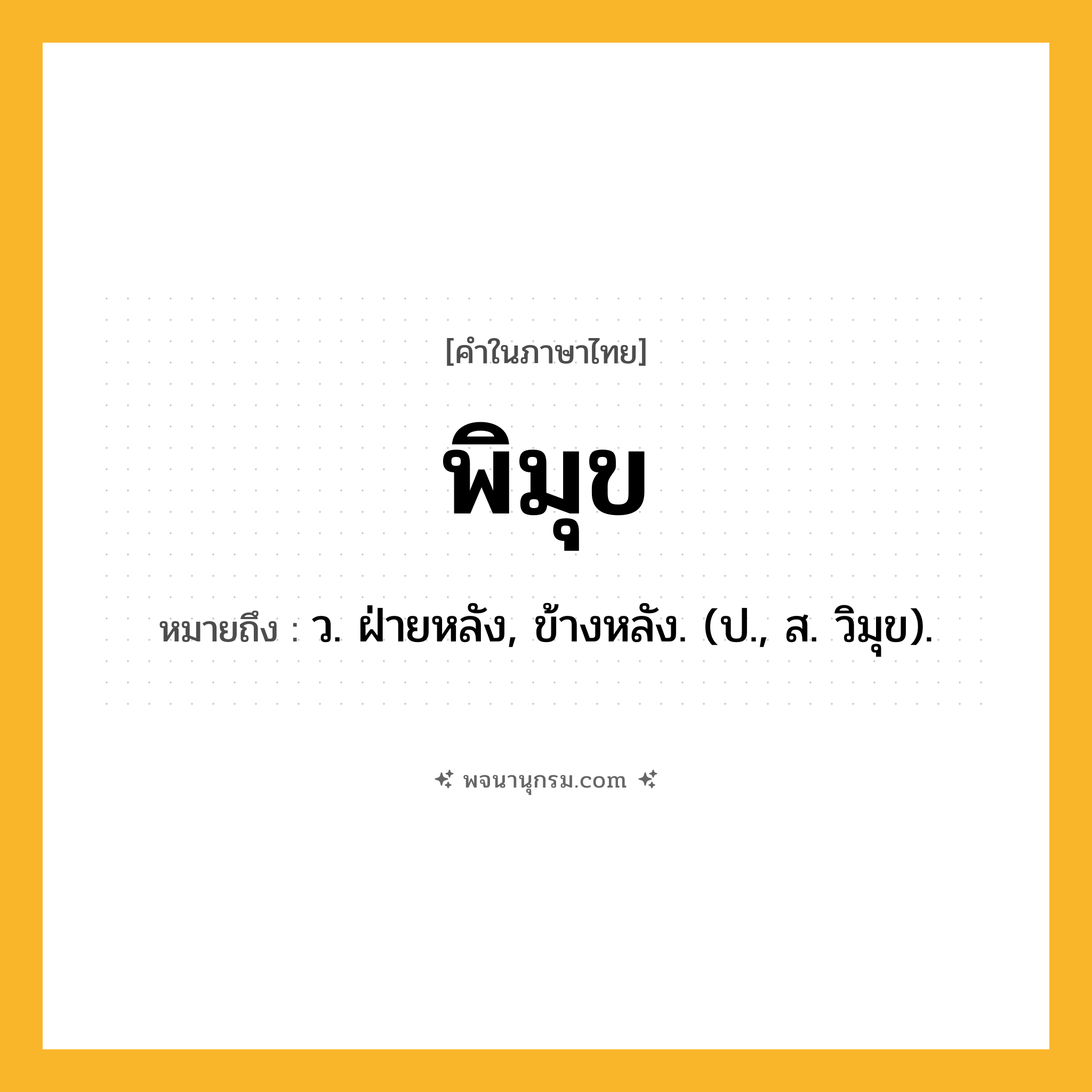 พิมุข ความหมาย หมายถึงอะไร?, คำในภาษาไทย พิมุข หมายถึง ว. ฝ่ายหลัง, ข้างหลัง. (ป., ส. วิมุข).