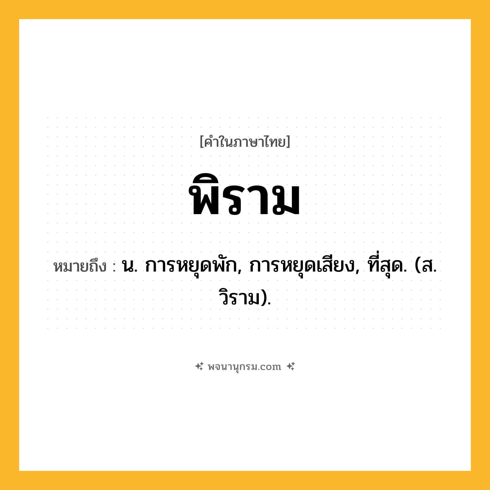 พิราม ความหมาย หมายถึงอะไร?, คำในภาษาไทย พิราม หมายถึง น. การหยุดพัก, การหยุดเสียง, ที่สุด. (ส. วิราม).