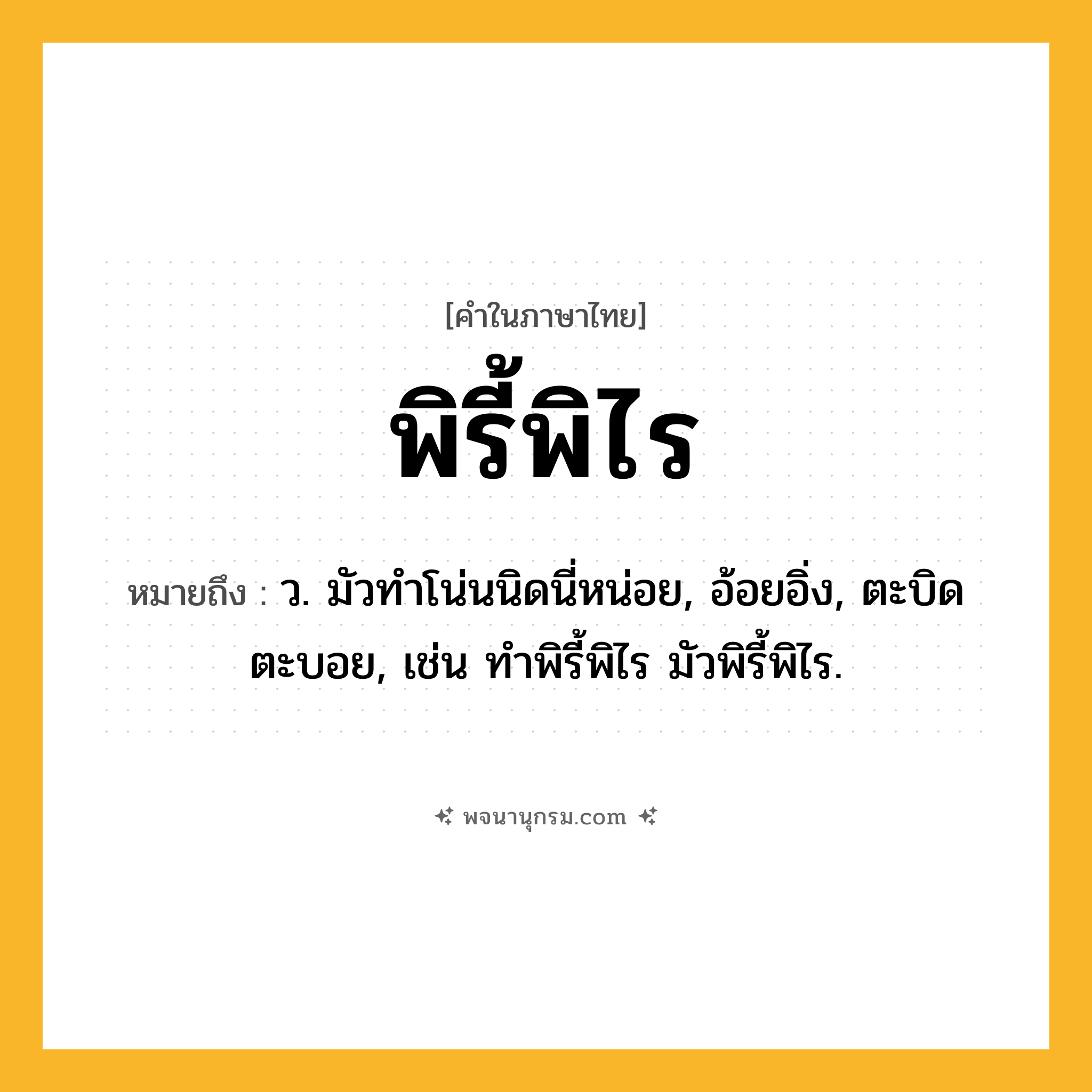 พิรี้พิไร ความหมาย หมายถึงอะไร?, คำในภาษาไทย พิรี้พิไร หมายถึง ว. มัวทําโน่นนิดนี่หน่อย, อ้อยอิ่ง, ตะบิดตะบอย, เช่น ทำพิรี้พิไร มัวพิรี้พิไร.