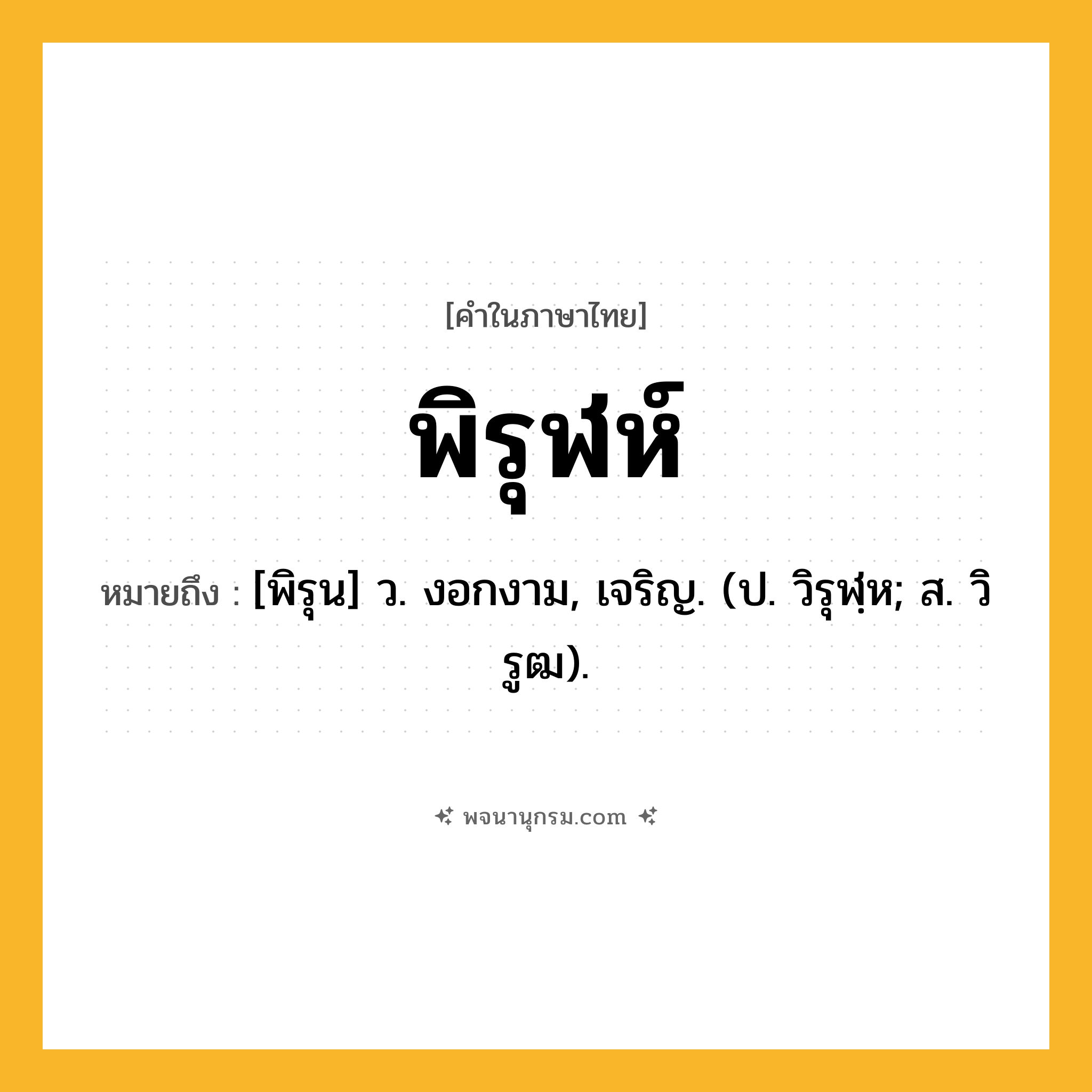 พิรุฬห์ ความหมาย หมายถึงอะไร?, คำในภาษาไทย พิรุฬห์ หมายถึง [พิรุน] ว. งอกงาม, เจริญ. (ป. วิรุฬฺห; ส. วิรูฒ).