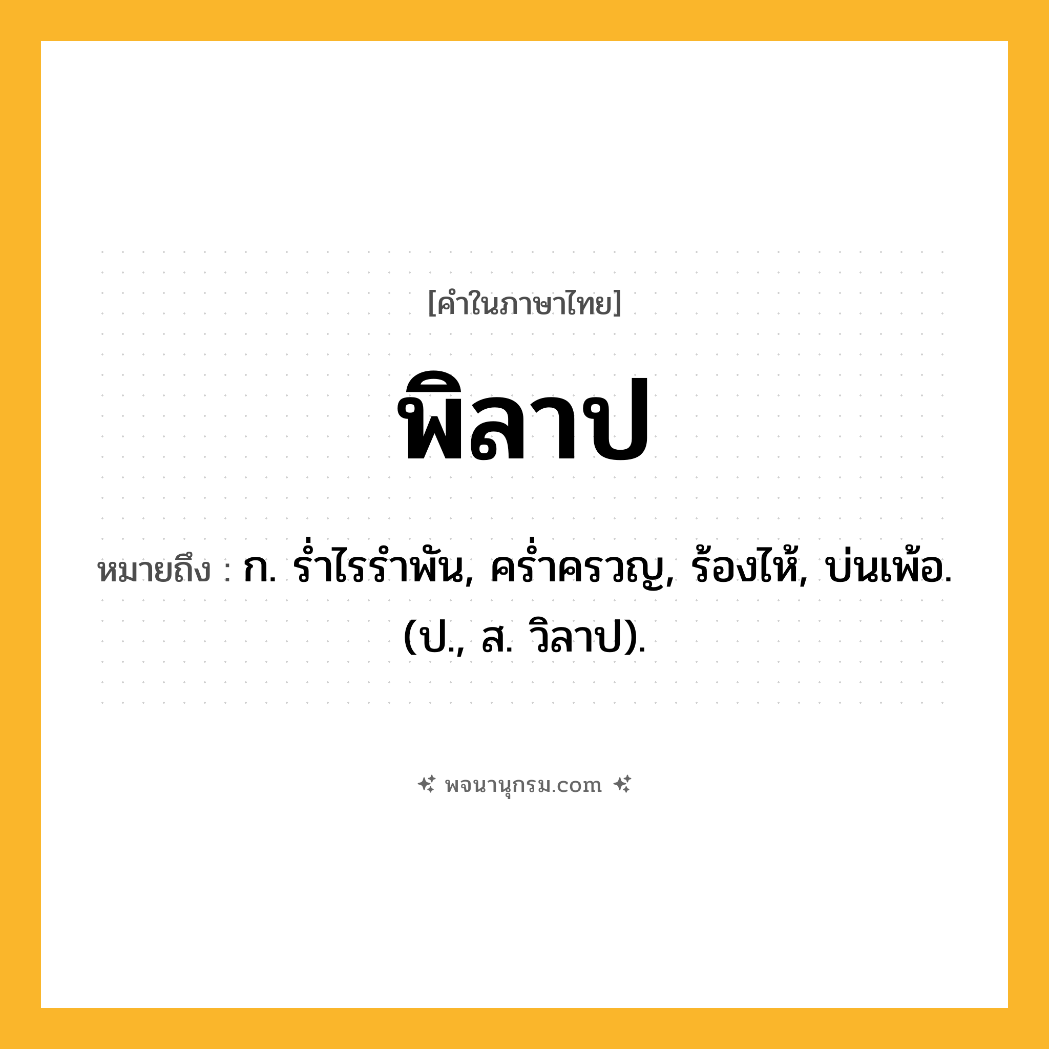 พิลาป ความหมาย หมายถึงอะไร?, คำในภาษาไทย พิลาป หมายถึง ก. รํ่าไรรําพัน, ครํ่าครวญ, ร้องไห้, บ่นเพ้อ. (ป., ส. วิลาป).