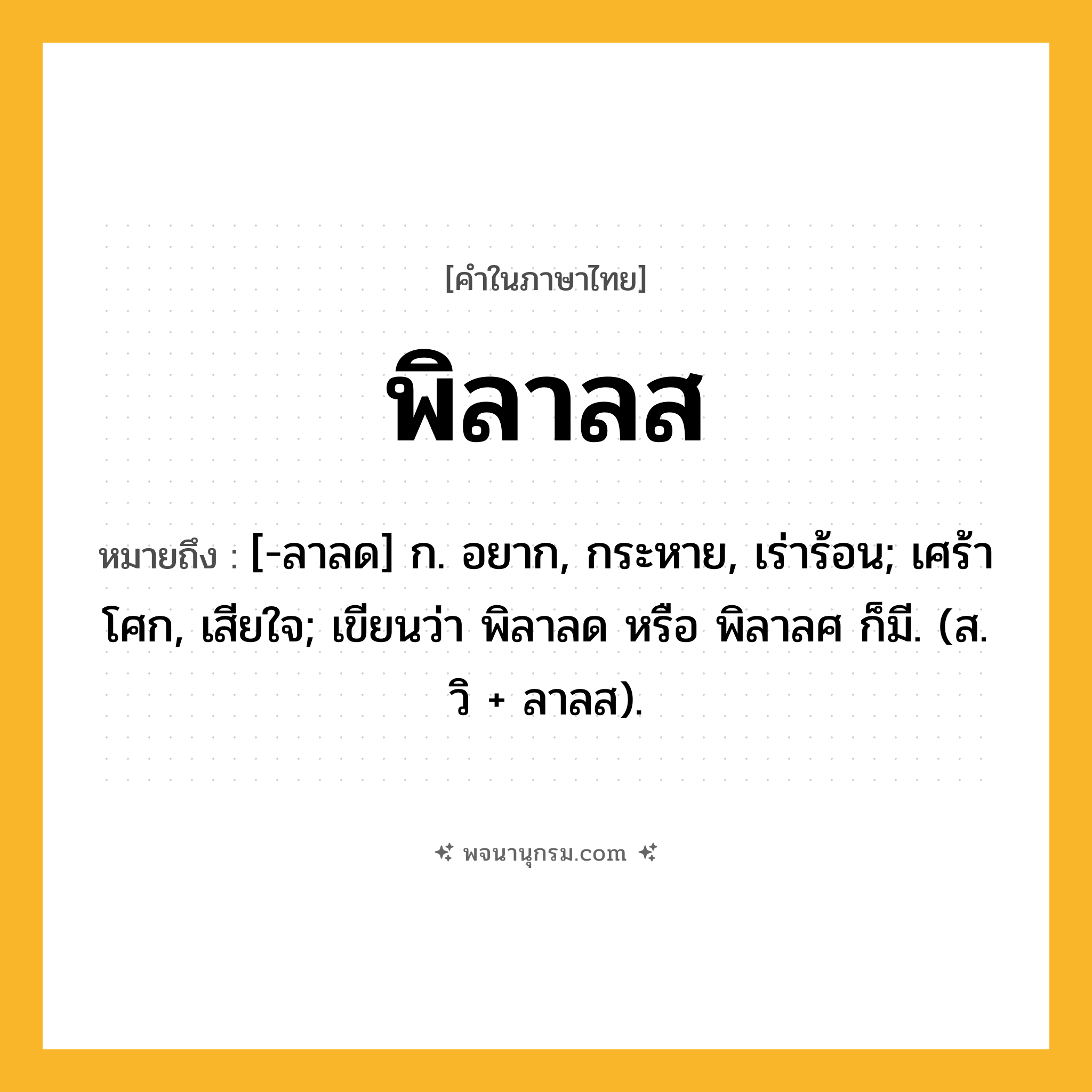 พิลาลส ความหมาย หมายถึงอะไร?, คำในภาษาไทย พิลาลส หมายถึง [-ลาลด] ก. อยาก, กระหาย, เร่าร้อน; เศร้าโศก, เสียใจ; เขียนว่า พิลาลด หรือ พิลาลศ ก็มี. (ส. วิ + ลาลส).