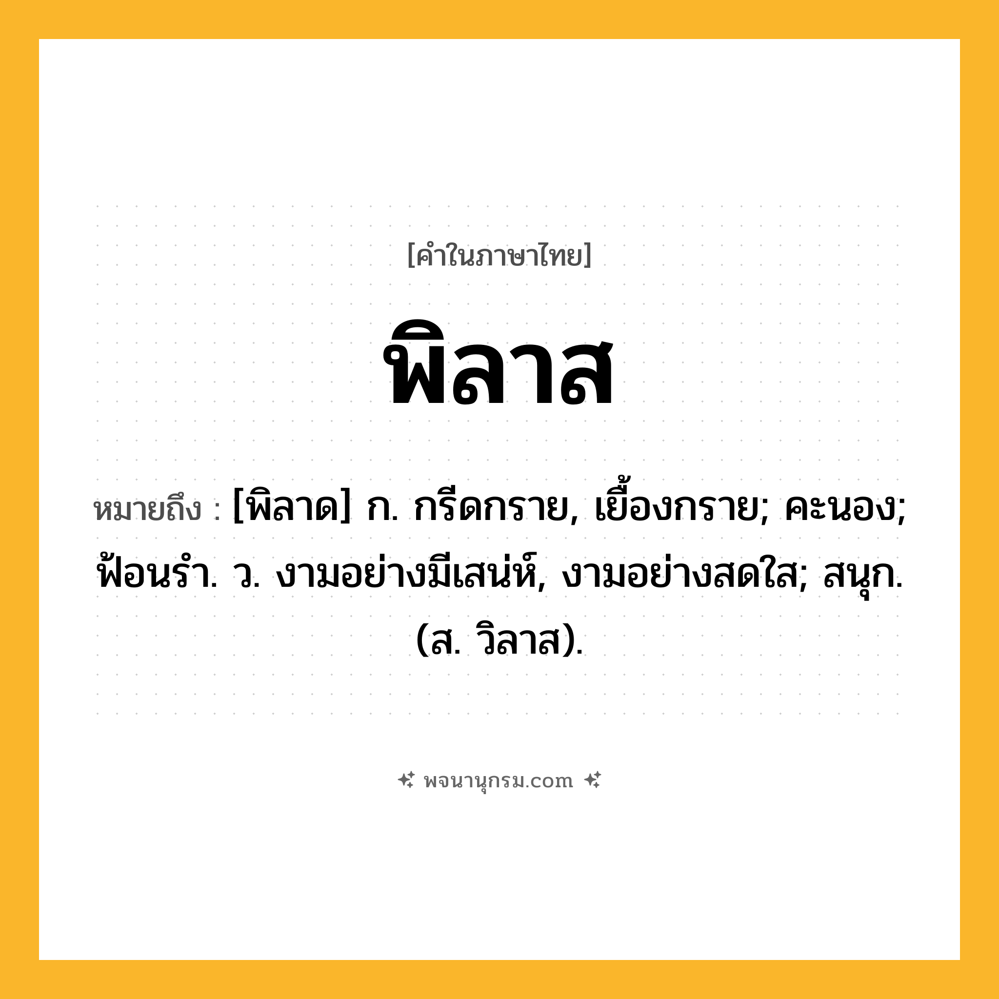 พิลาส ความหมาย หมายถึงอะไร?, คำในภาษาไทย พิลาส หมายถึง [พิลาด] ก. กรีดกราย, เยื้องกราย; คะนอง; ฟ้อนรํา. ว. งามอย่างมีเสน่ห์, งามอย่างสดใส; สนุก. (ส. วิลาส).