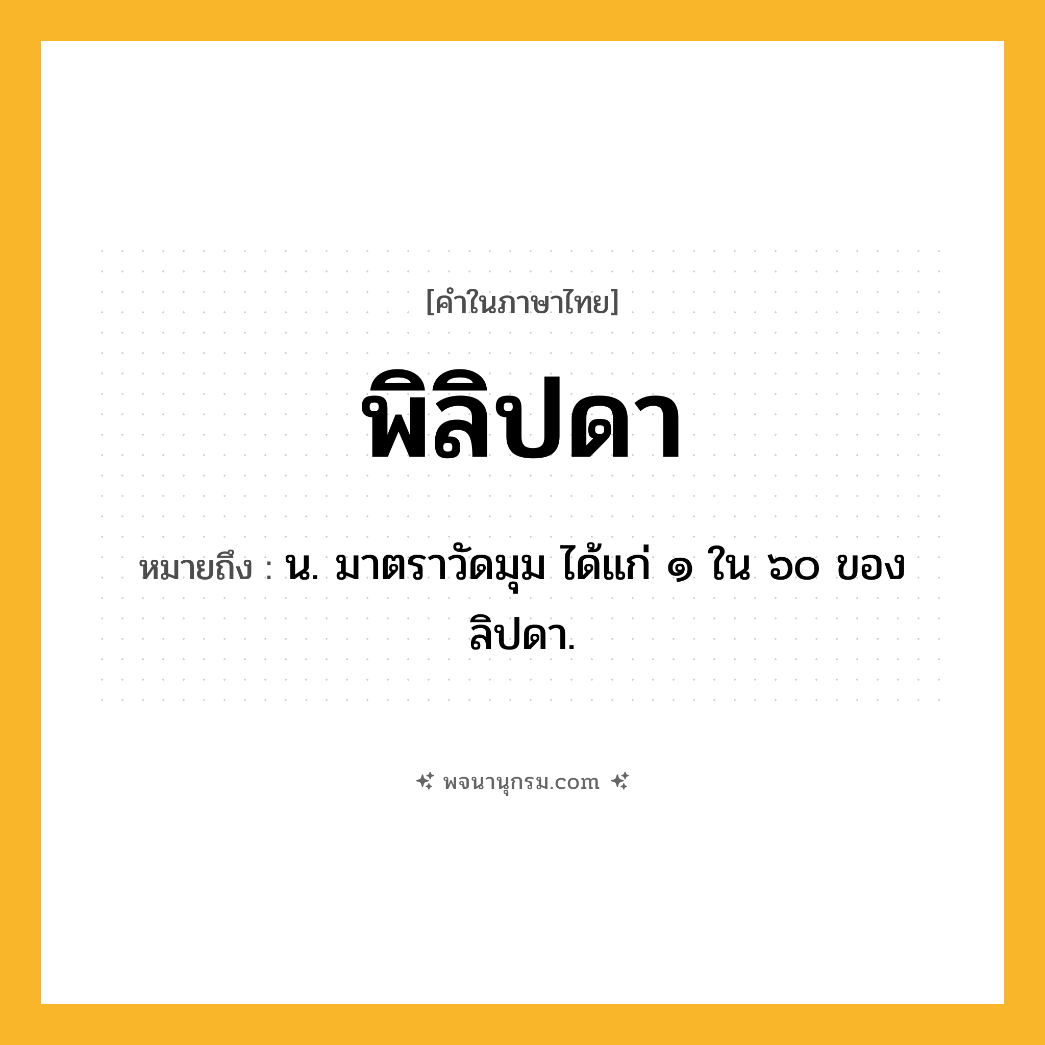 พิลิปดา ความหมาย หมายถึงอะไร?, คำในภาษาไทย พิลิปดา หมายถึง น. มาตราวัดมุม ได้แก่ ๑ ใน ๖๐ ของลิปดา.