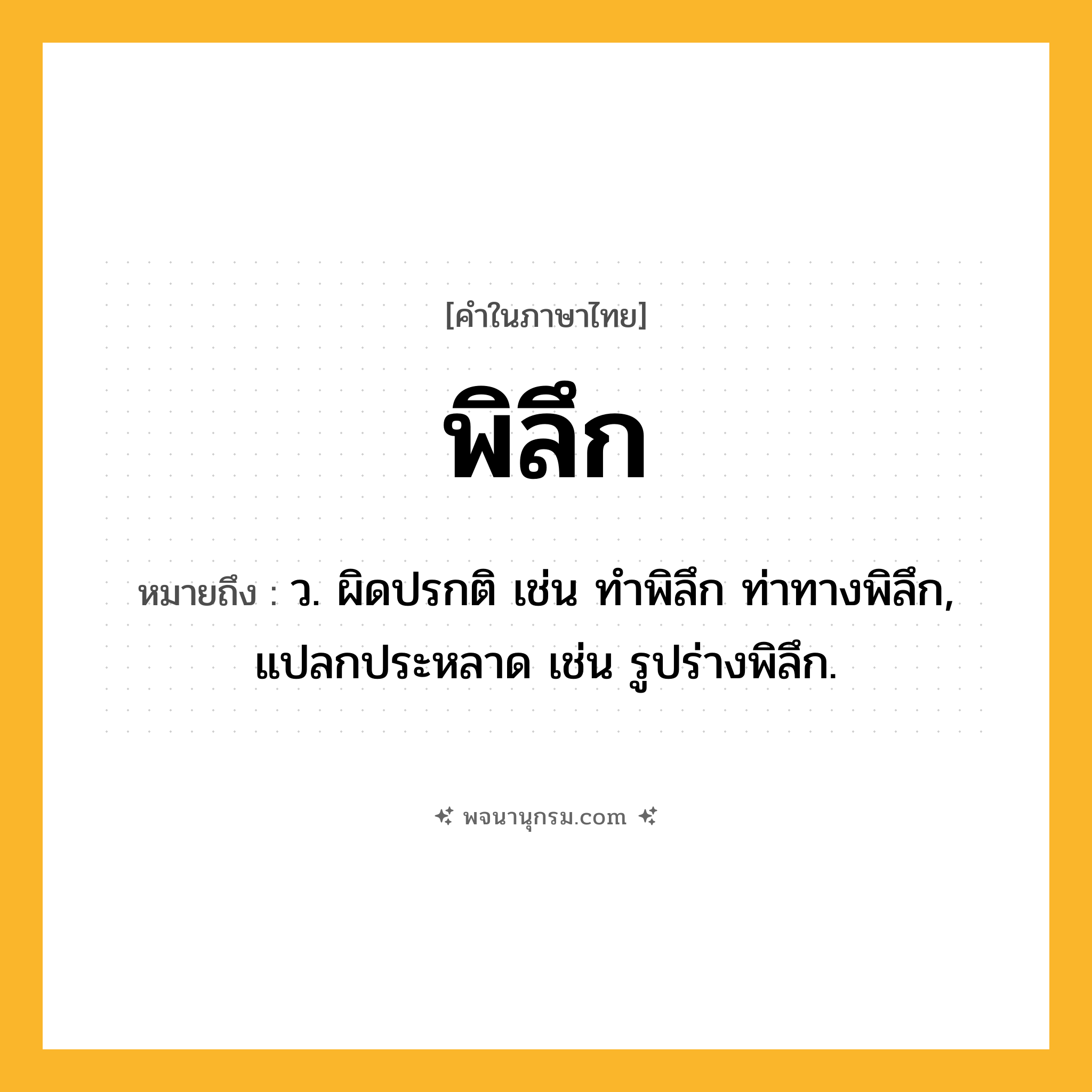 พิลึก ความหมาย หมายถึงอะไร?, คำในภาษาไทย พิลึก หมายถึง ว. ผิดปรกติ เช่น ทำพิลึก ท่าทางพิลึก, แปลกประหลาด เช่น รูปร่างพิลึก.