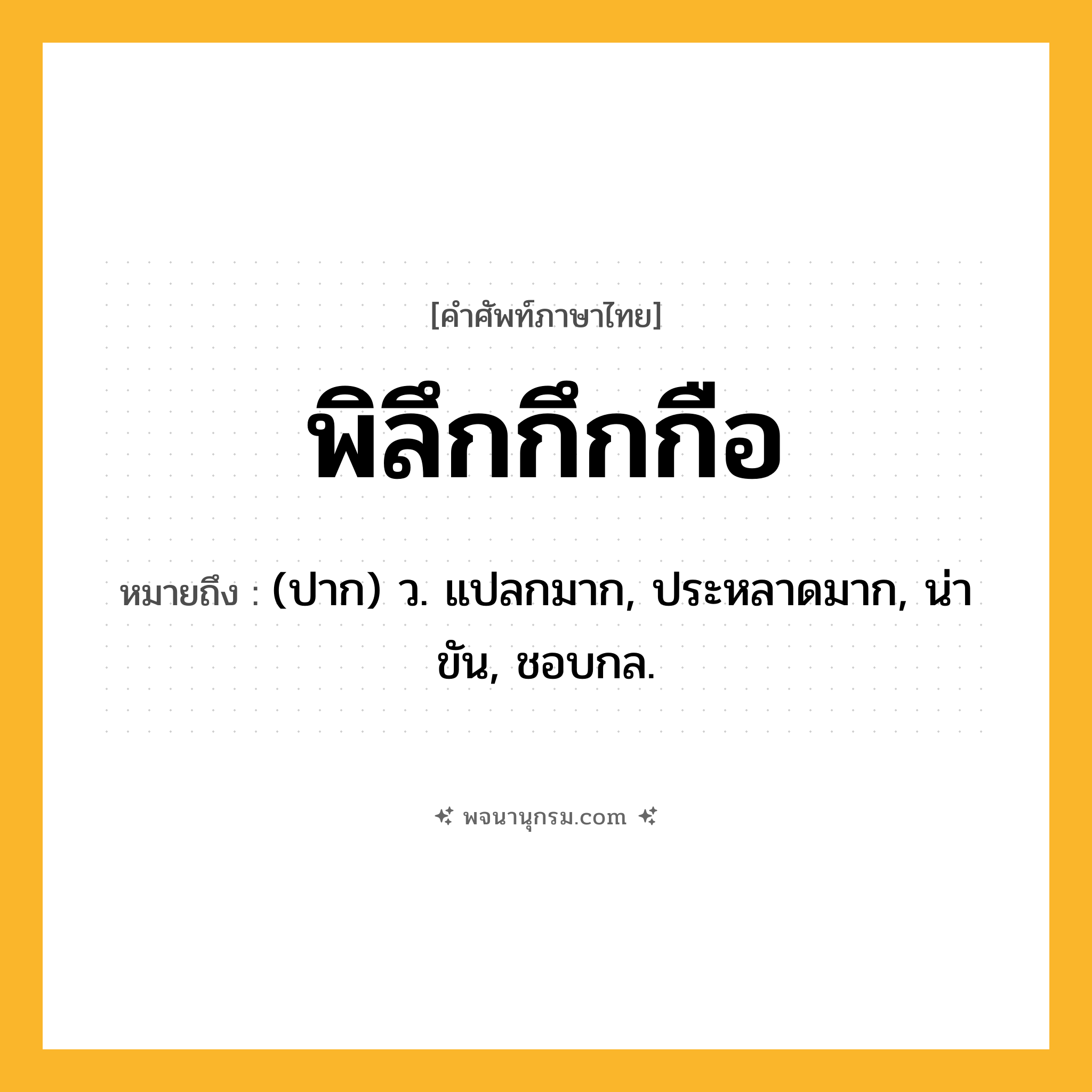 พิลึกกึกกือ ความหมาย หมายถึงอะไร?, คำในภาษาไทย พิลึกกึกกือ หมายถึง (ปาก) ว. แปลกมาก, ประหลาดมาก, น่าขัน, ชอบกล.