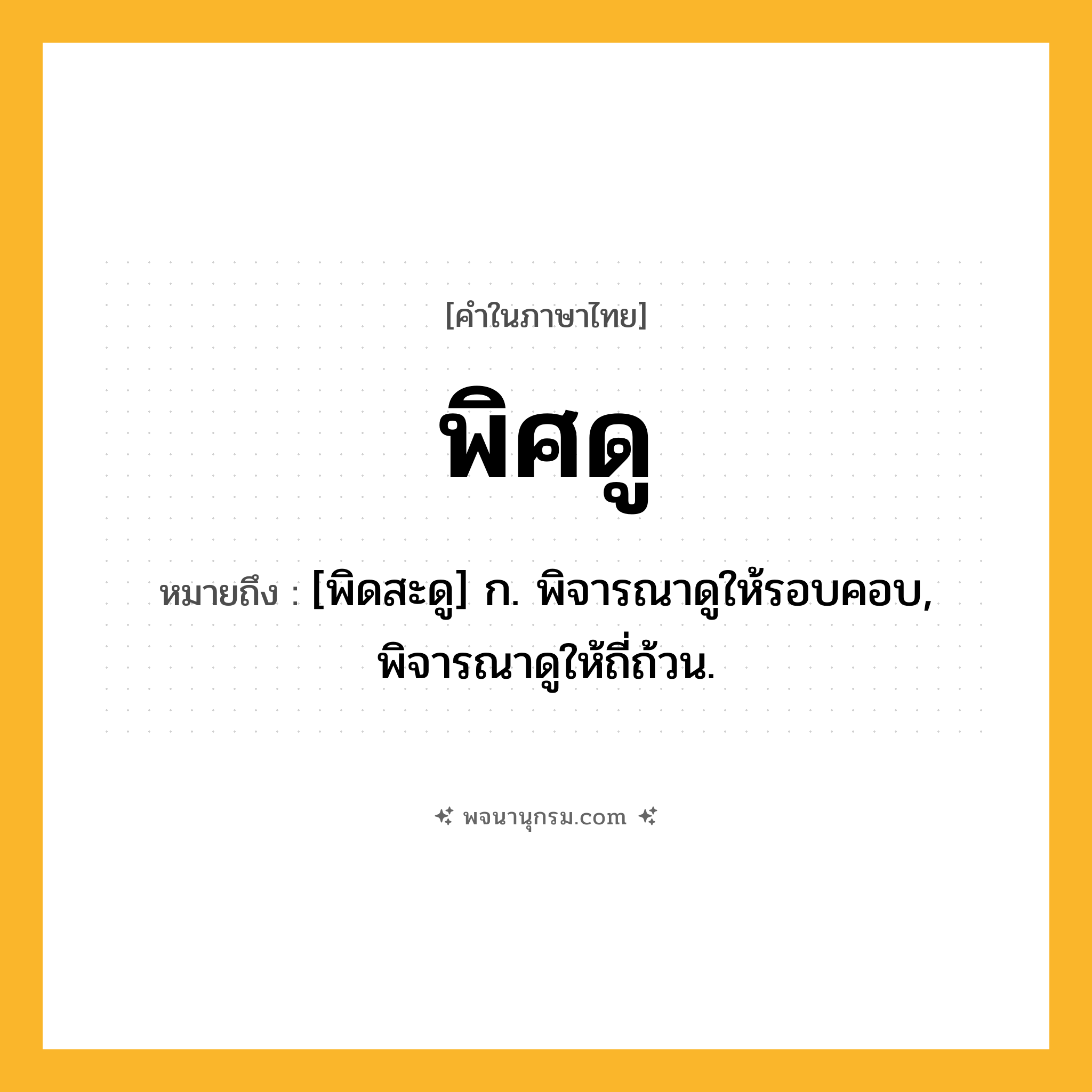 พิศดู ความหมาย หมายถึงอะไร?, คำในภาษาไทย พิศดู หมายถึง [พิดสะดู] ก. พิจารณาดูให้รอบคอบ, พิจารณาดูให้ถี่ถ้วน.