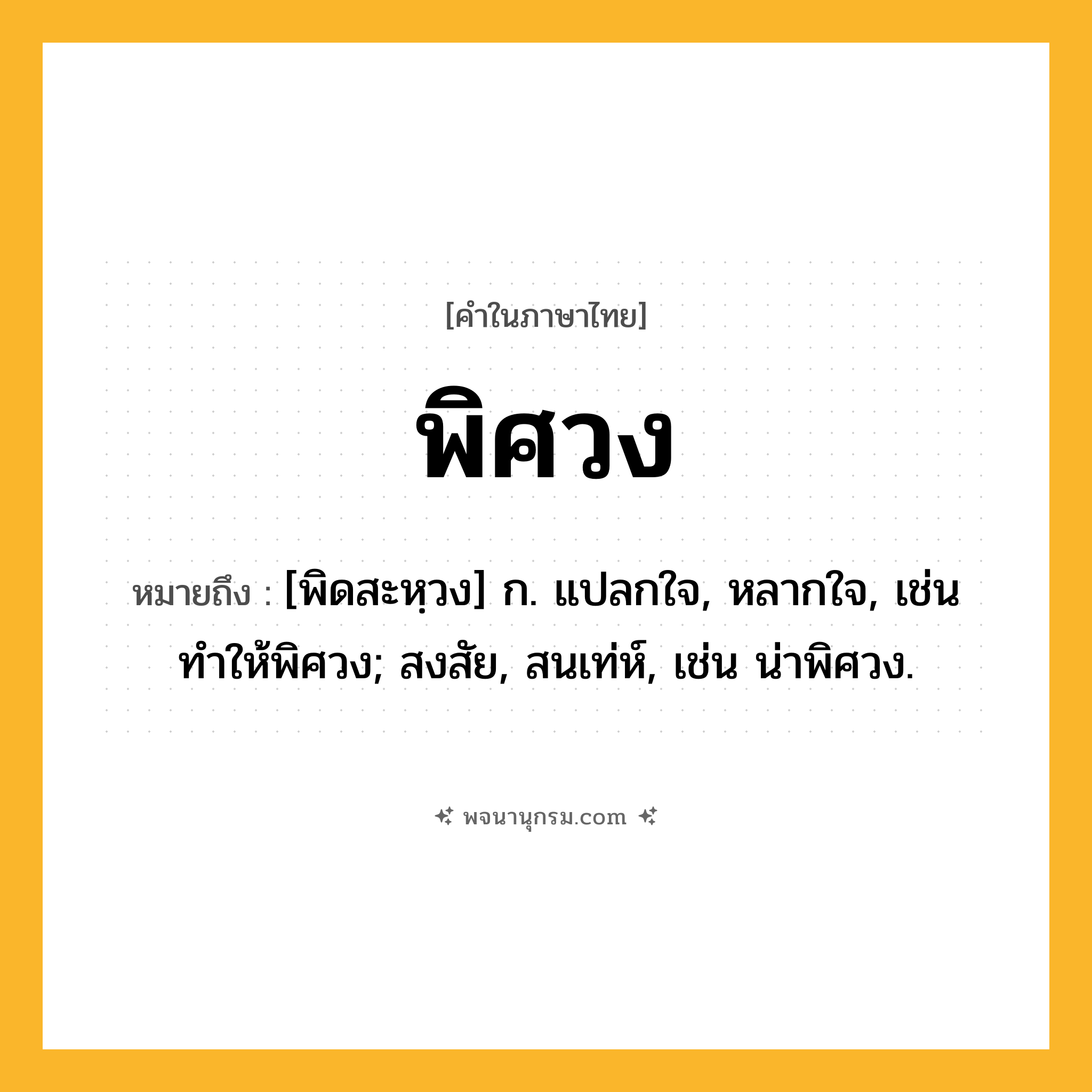 พิศวง ความหมาย หมายถึงอะไร?, คำในภาษาไทย พิศวง หมายถึง [พิดสะหฺวง] ก. แปลกใจ, หลากใจ, เช่น ทำให้พิศวง; สงสัย, สนเท่ห์, เช่น น่าพิศวง.