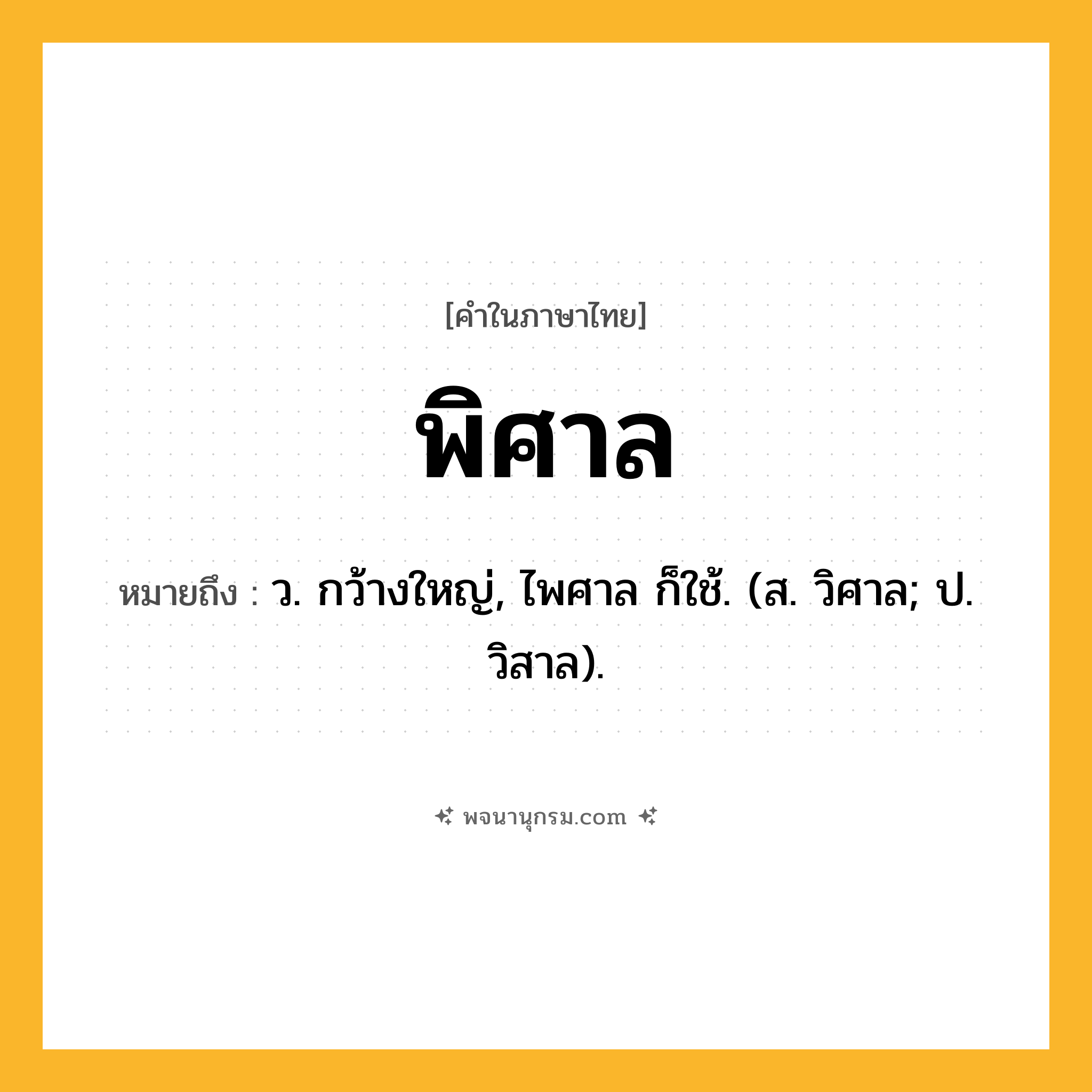 พิศาล ความหมาย หมายถึงอะไร?, คำในภาษาไทย พิศาล หมายถึง ว. กว้างใหญ่, ไพศาล ก็ใช้. (ส. วิศาล; ป. วิสาล).