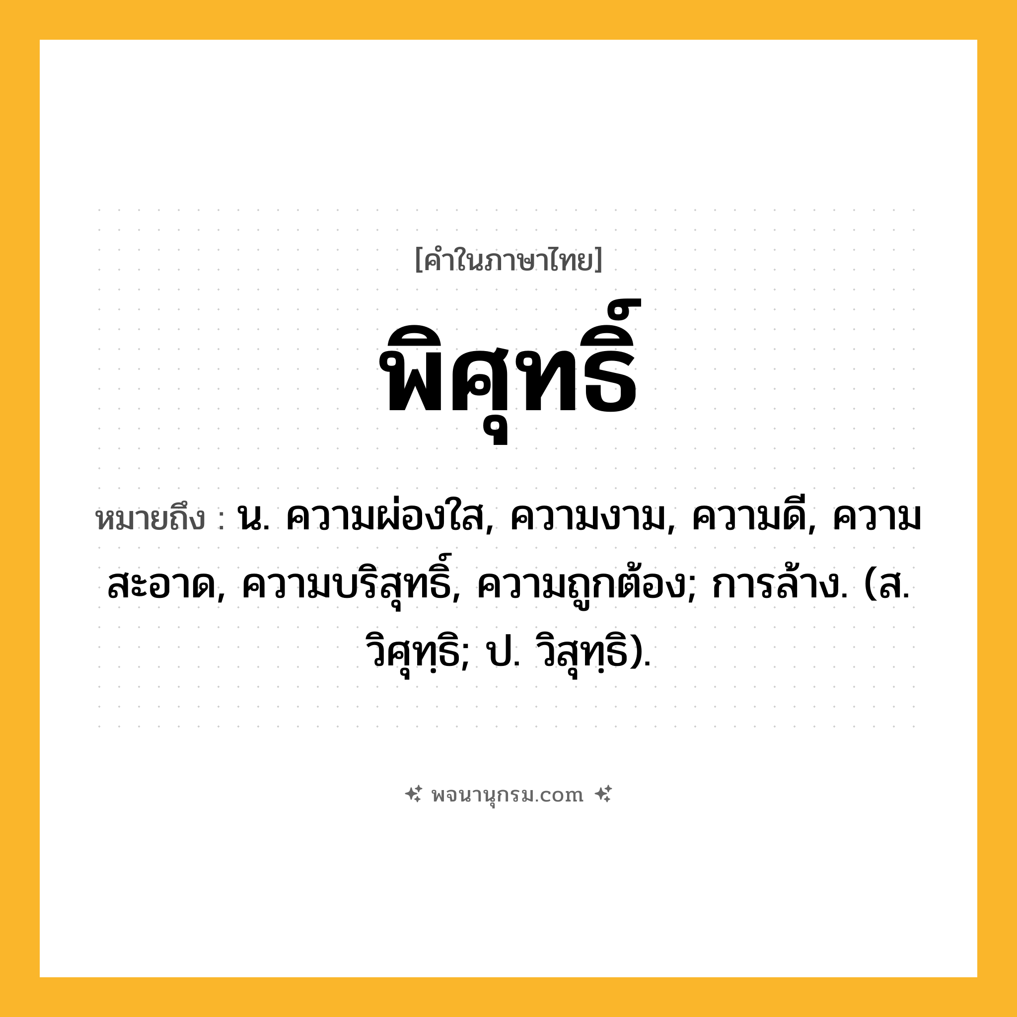 พิศุทธิ์ ความหมาย หมายถึงอะไร?, คำในภาษาไทย พิศุทธิ์ หมายถึง น. ความผ่องใส, ความงาม, ความดี, ความสะอาด, ความบริสุทธิ์, ความถูกต้อง; การล้าง. (ส. วิศุทฺธิ; ป. วิสุทฺธิ).