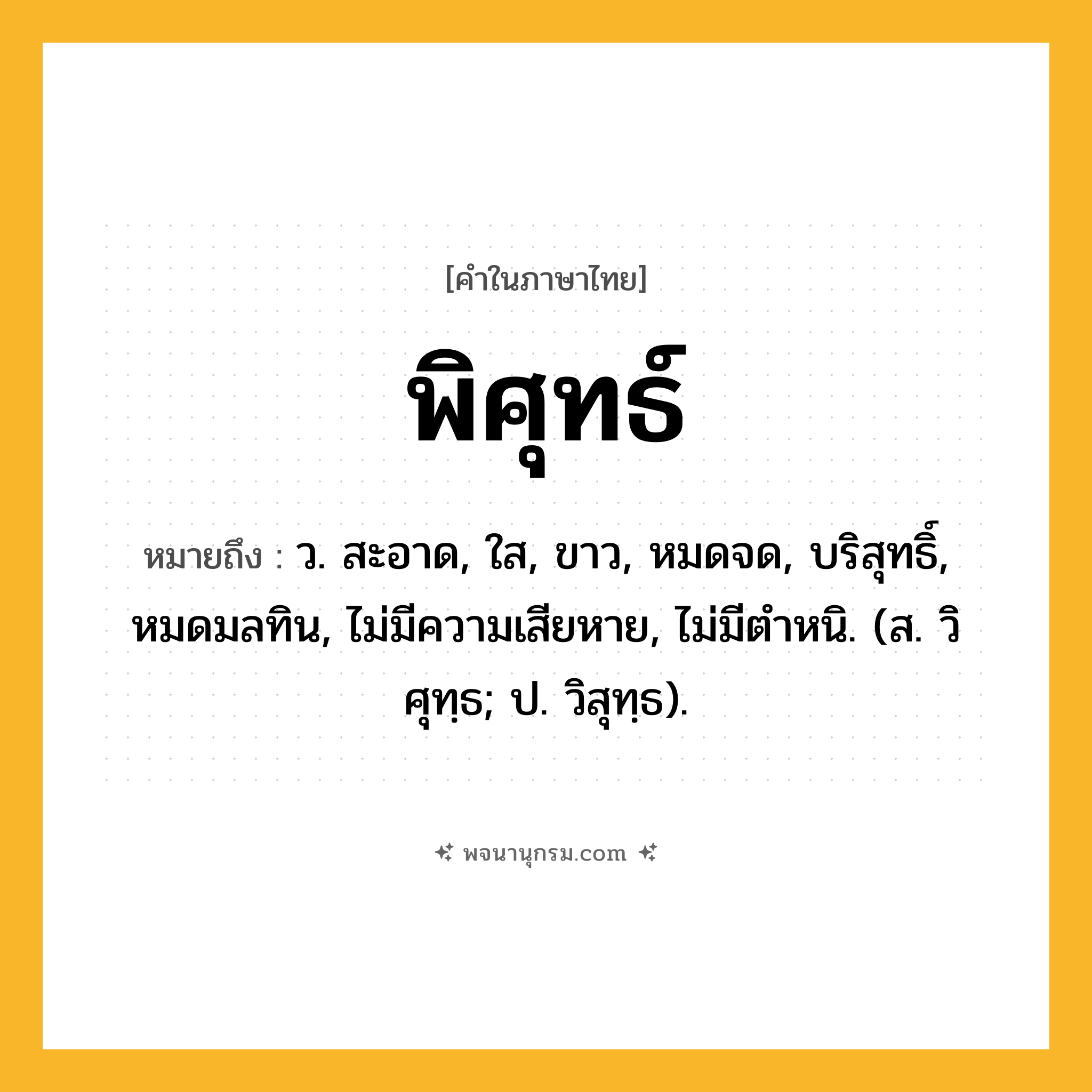พิศุทธ์ ความหมาย หมายถึงอะไร?, คำในภาษาไทย พิศุทธ์ หมายถึง ว. สะอาด, ใส, ขาว, หมดจด, บริสุทธิ์, หมดมลทิน, ไม่มีความเสียหาย, ไม่มีตําหนิ. (ส. วิศุทฺธ; ป. วิสุทฺธ).