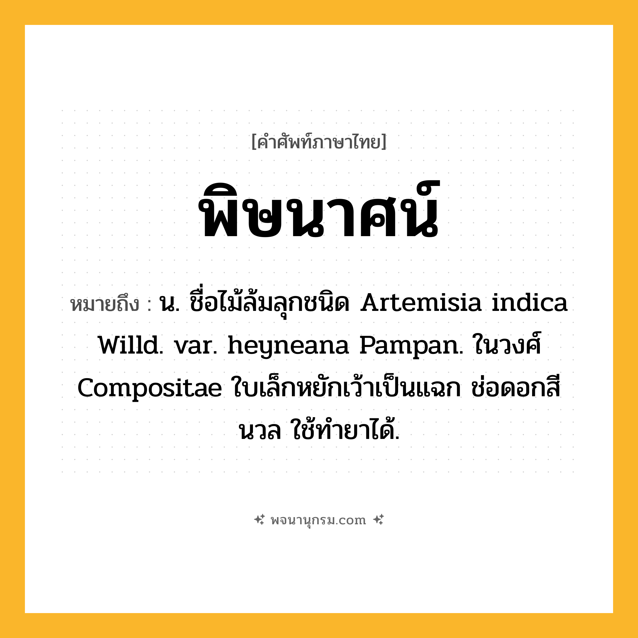 พิษนาศน์ ความหมาย หมายถึงอะไร?, คำในภาษาไทย พิษนาศน์ หมายถึง น. ชื่อไม้ล้มลุกชนิด Artemisia indica Willd. var. heyneana Pampan. ในวงศ์ Compositae ใบเล็กหยักเว้าเป็นแฉก ช่อดอกสีนวล ใช้ทํายาได้.