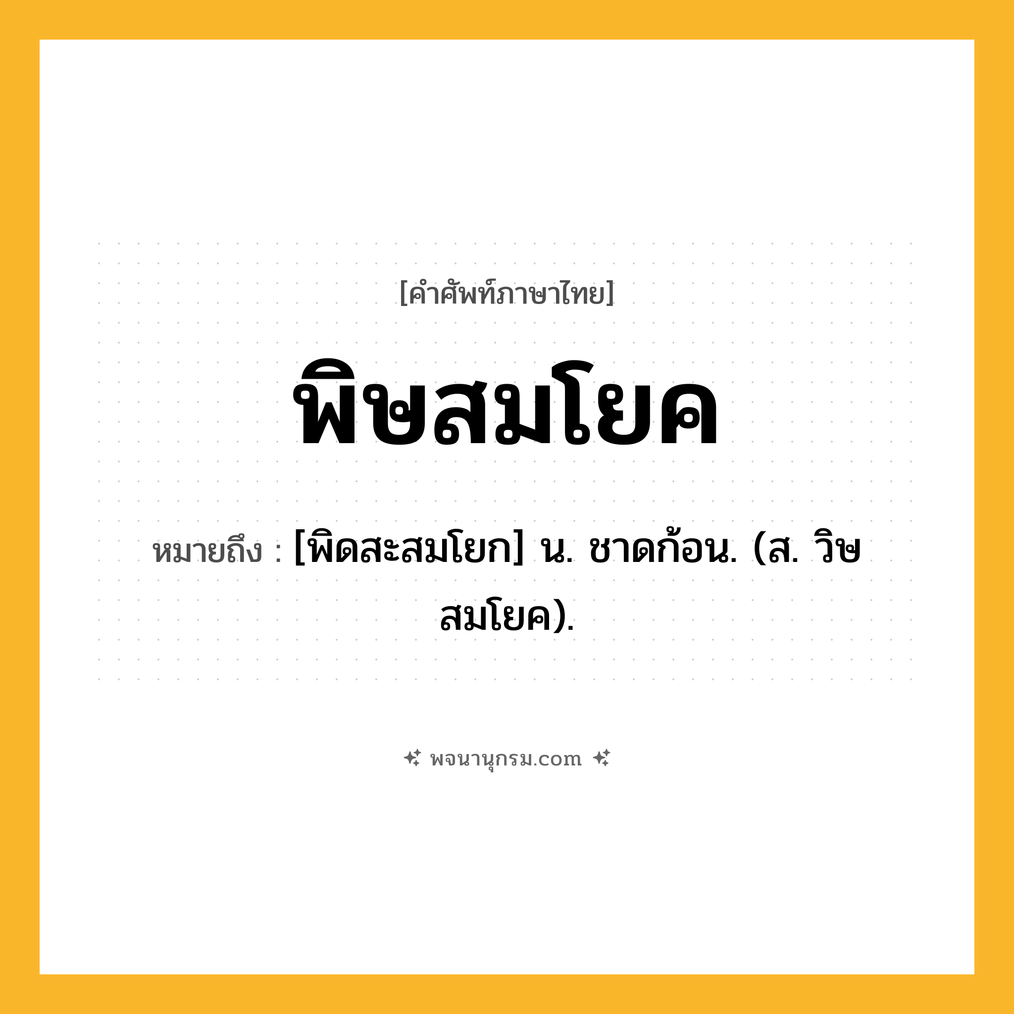พิษสมโยค ความหมาย หมายถึงอะไร?, คำในภาษาไทย พิษสมโยค หมายถึง [พิดสะสมโยก] น. ชาดก้อน. (ส. วิษสมโยค).
