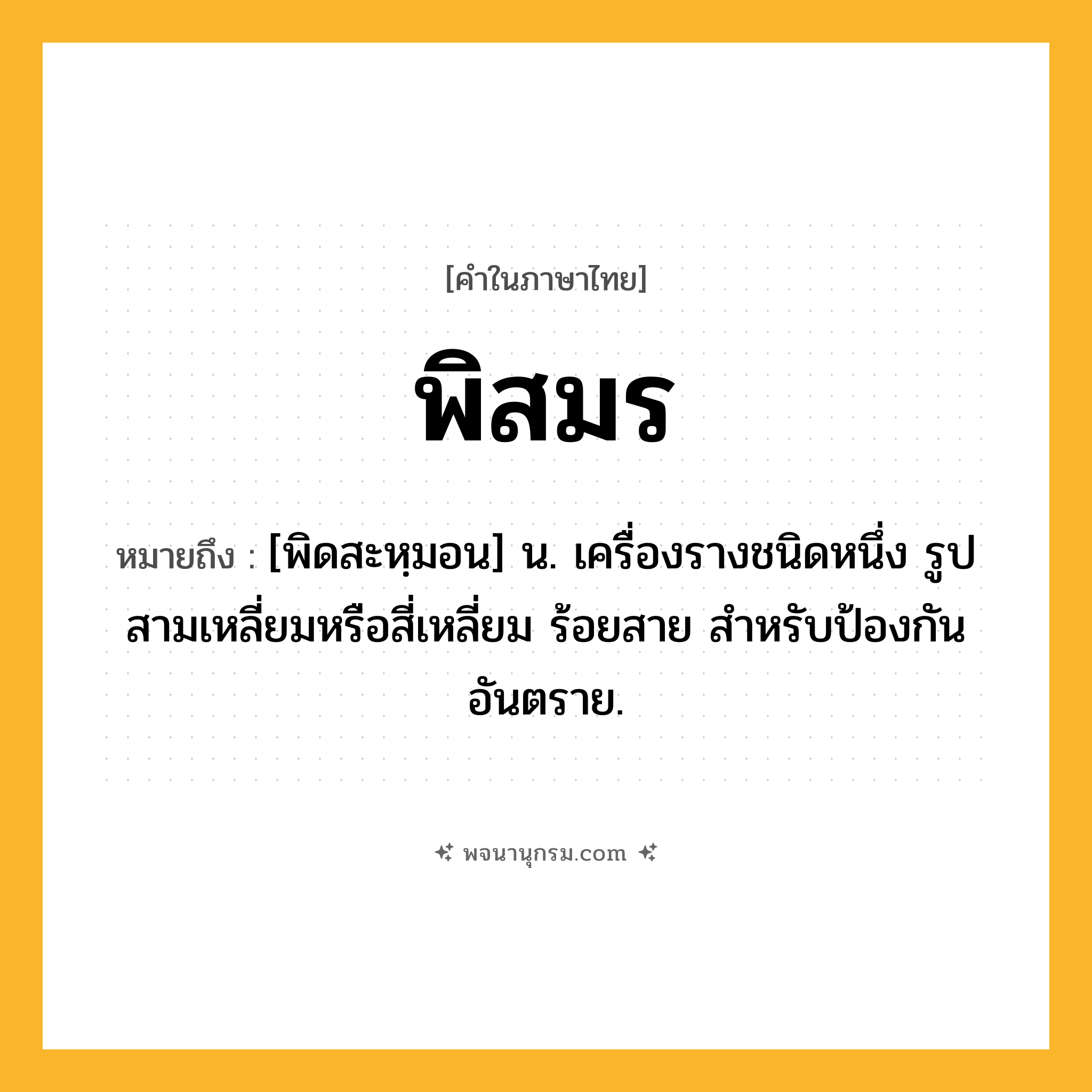 พิสมร ความหมาย หมายถึงอะไร?, คำในภาษาไทย พิสมร หมายถึง [พิดสะหฺมอน] น. เครื่องรางชนิดหนึ่ง รูปสามเหลี่ยมหรือสี่เหลี่ยม ร้อยสาย สําหรับป้องกันอันตราย.
