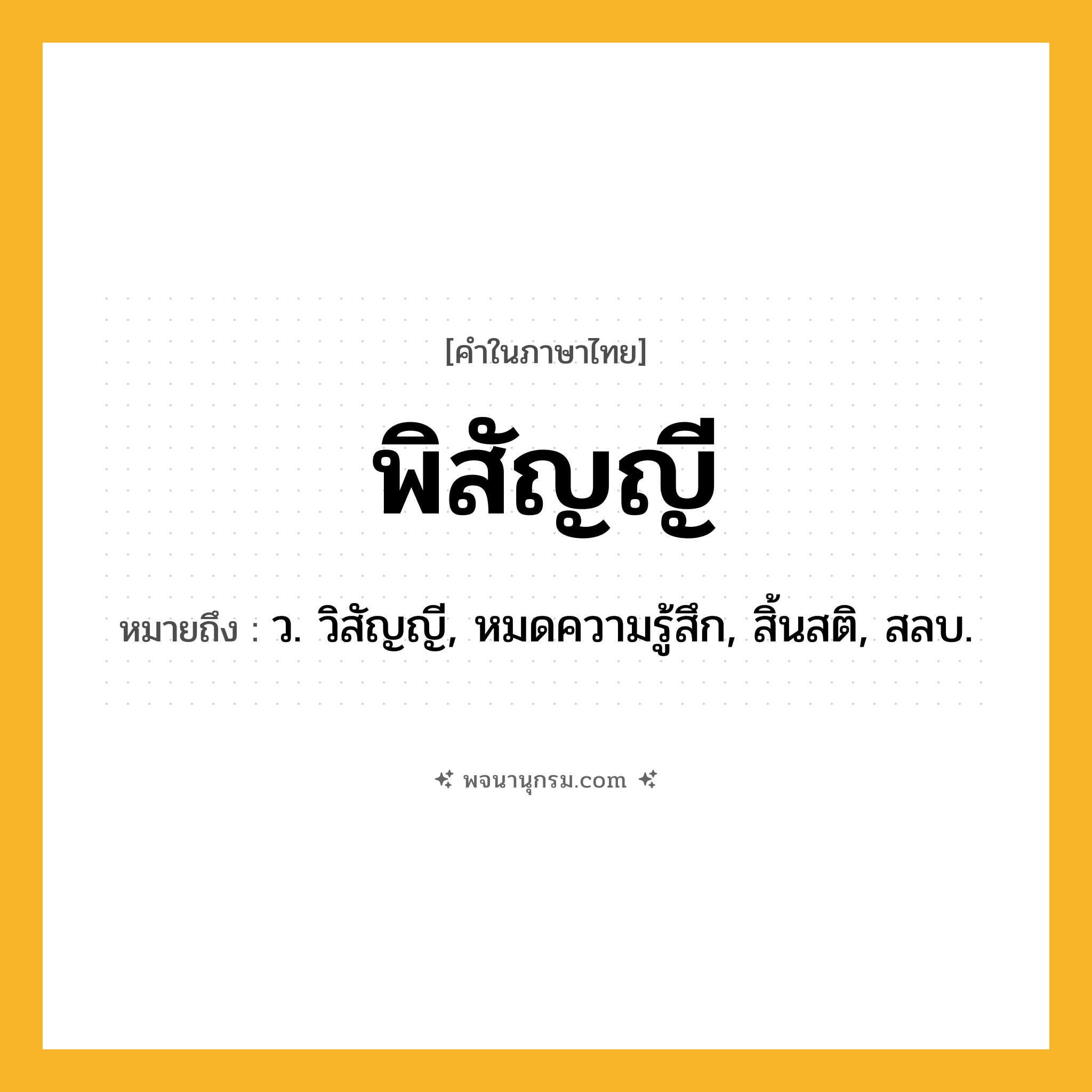 พิสัญญี ความหมาย หมายถึงอะไร?, คำในภาษาไทย พิสัญญี หมายถึง ว. วิสัญญี, หมดความรู้สึก, สิ้นสติ, สลบ.