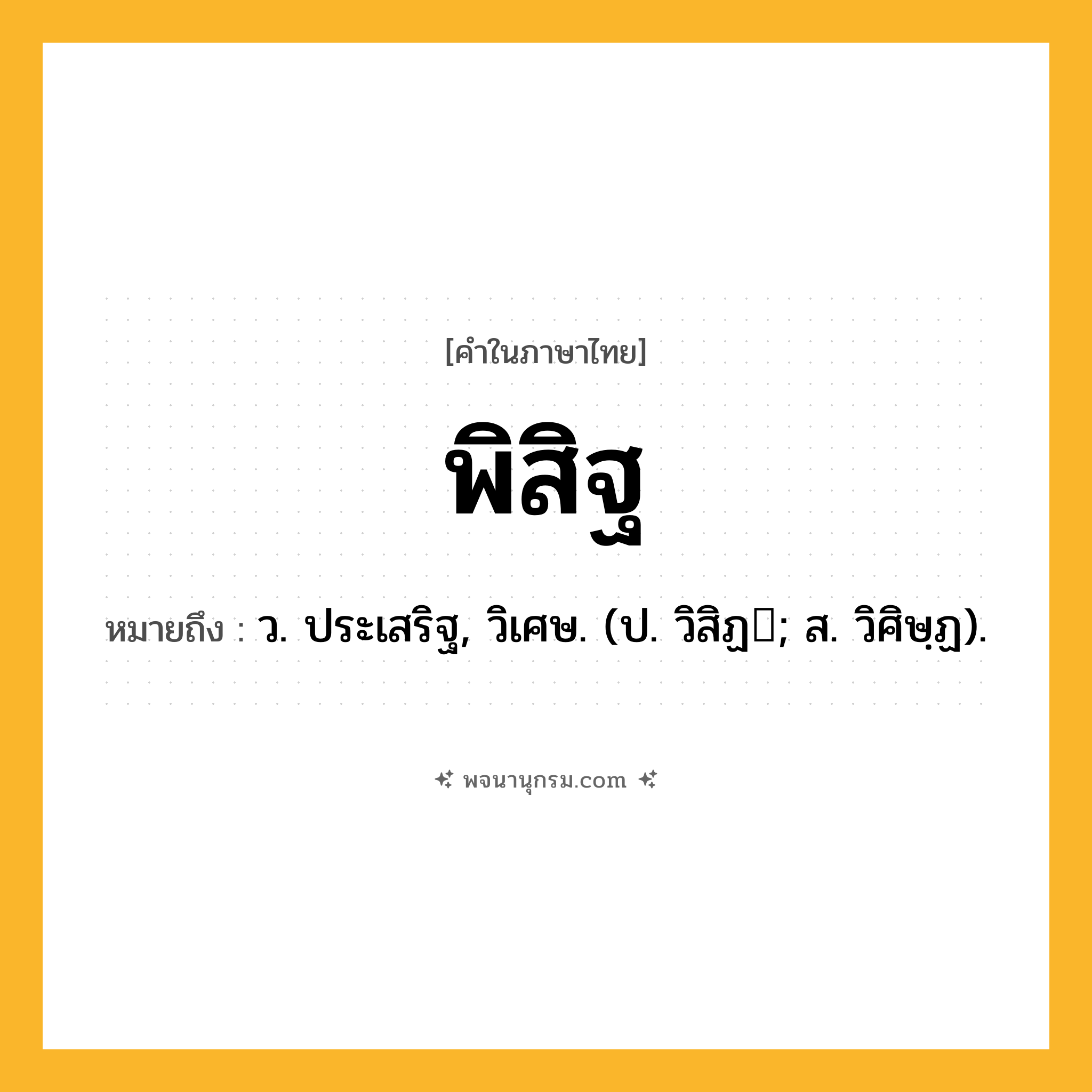 พิสิฐ ความหมาย หมายถึงอะไร?, คำในภาษาไทย พิสิฐ หมายถึง ว. ประเสริฐ, วิเศษ. (ป. วิสิฏ; ส. วิศิษฺฏ).