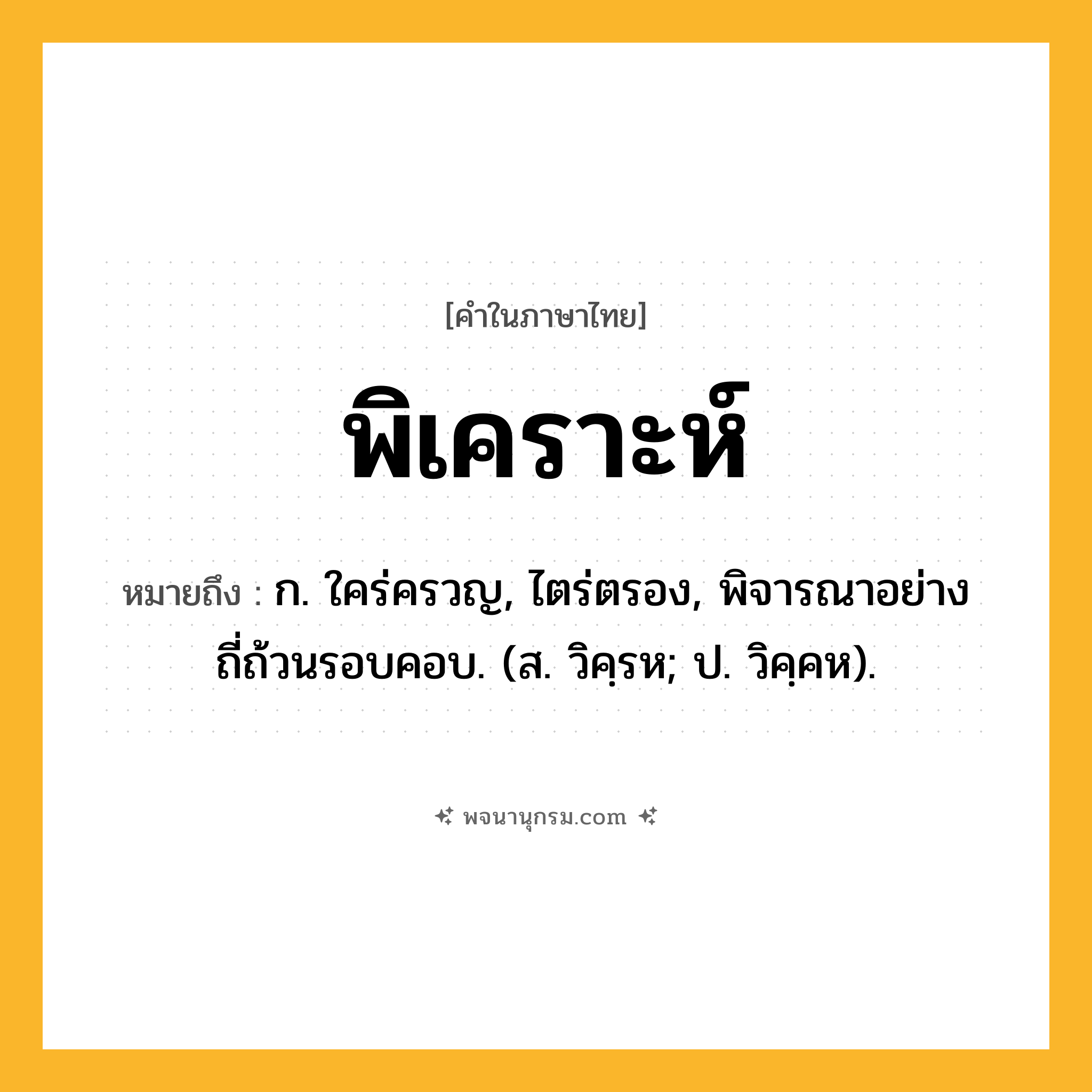 พิเคราะห์ ความหมาย หมายถึงอะไร?, คำในภาษาไทย พิเคราะห์ หมายถึง ก. ใคร่ครวญ, ไตร่ตรอง, พิจารณาอย่างถี่ถ้วนรอบคอบ. (ส. วิคฺรห; ป. วิคฺคห).