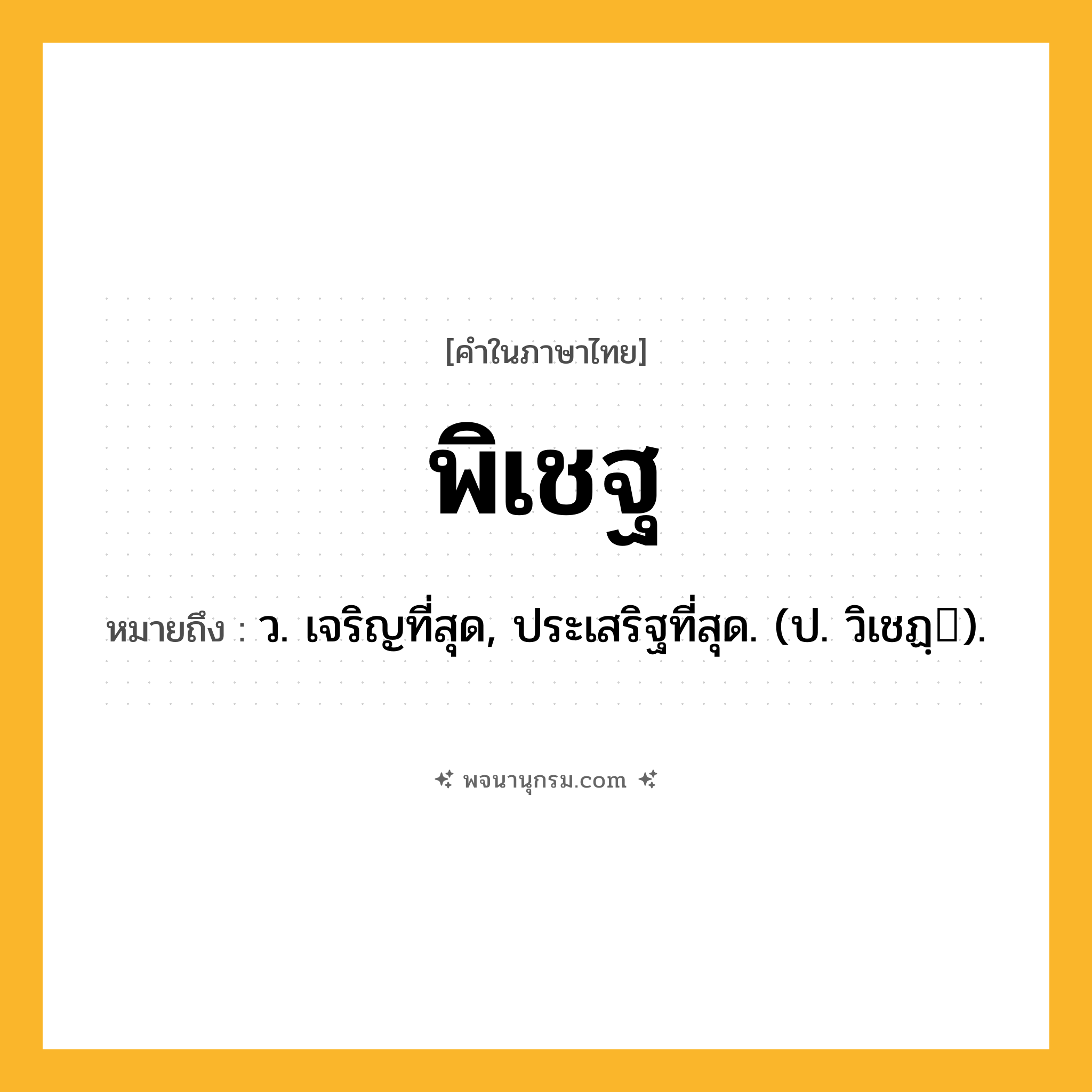พิเชฐ ความหมาย หมายถึงอะไร?, คำในภาษาไทย พิเชฐ หมายถึง ว. เจริญที่สุด, ประเสริฐที่สุด. (ป. วิเชฏฺ).