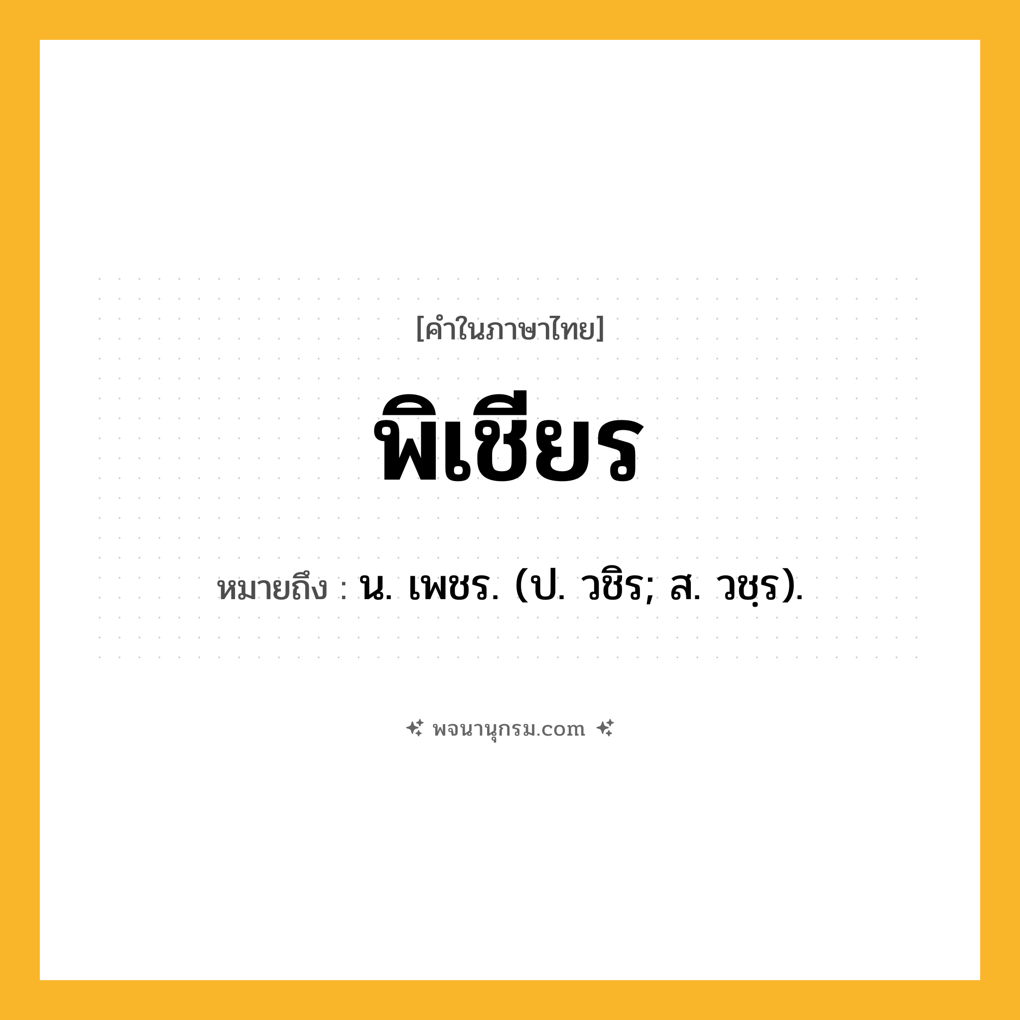 พิเชียร ความหมาย หมายถึงอะไร?, คำในภาษาไทย พิเชียร หมายถึง น. เพชร. (ป. วชิร; ส. วชฺร).