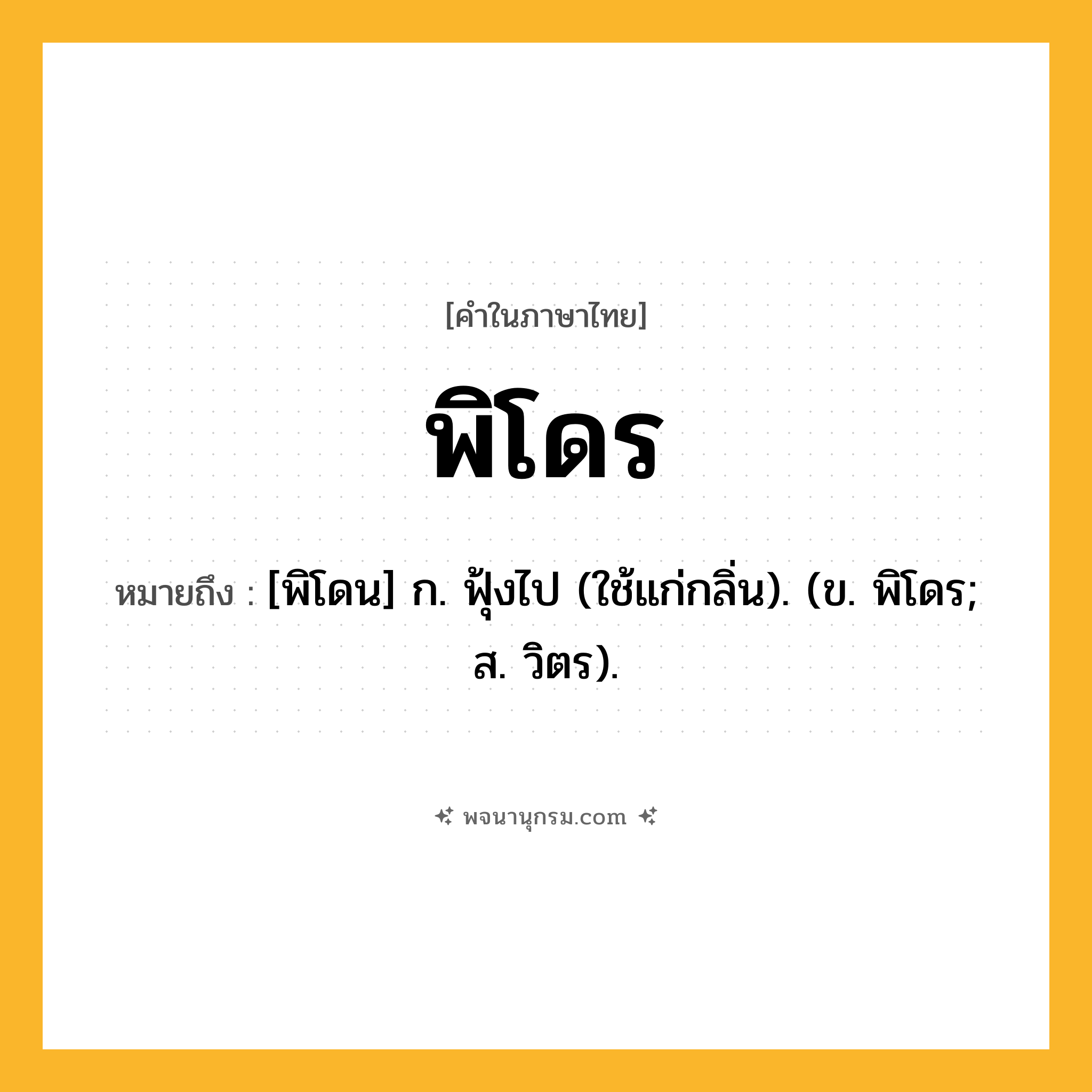 พิโดร ความหมาย หมายถึงอะไร?, คำในภาษาไทย พิโดร หมายถึง [พิโดน] ก. ฟุ้งไป (ใช้แก่กลิ่น). (ข. พิโดร; ส. วิตร).