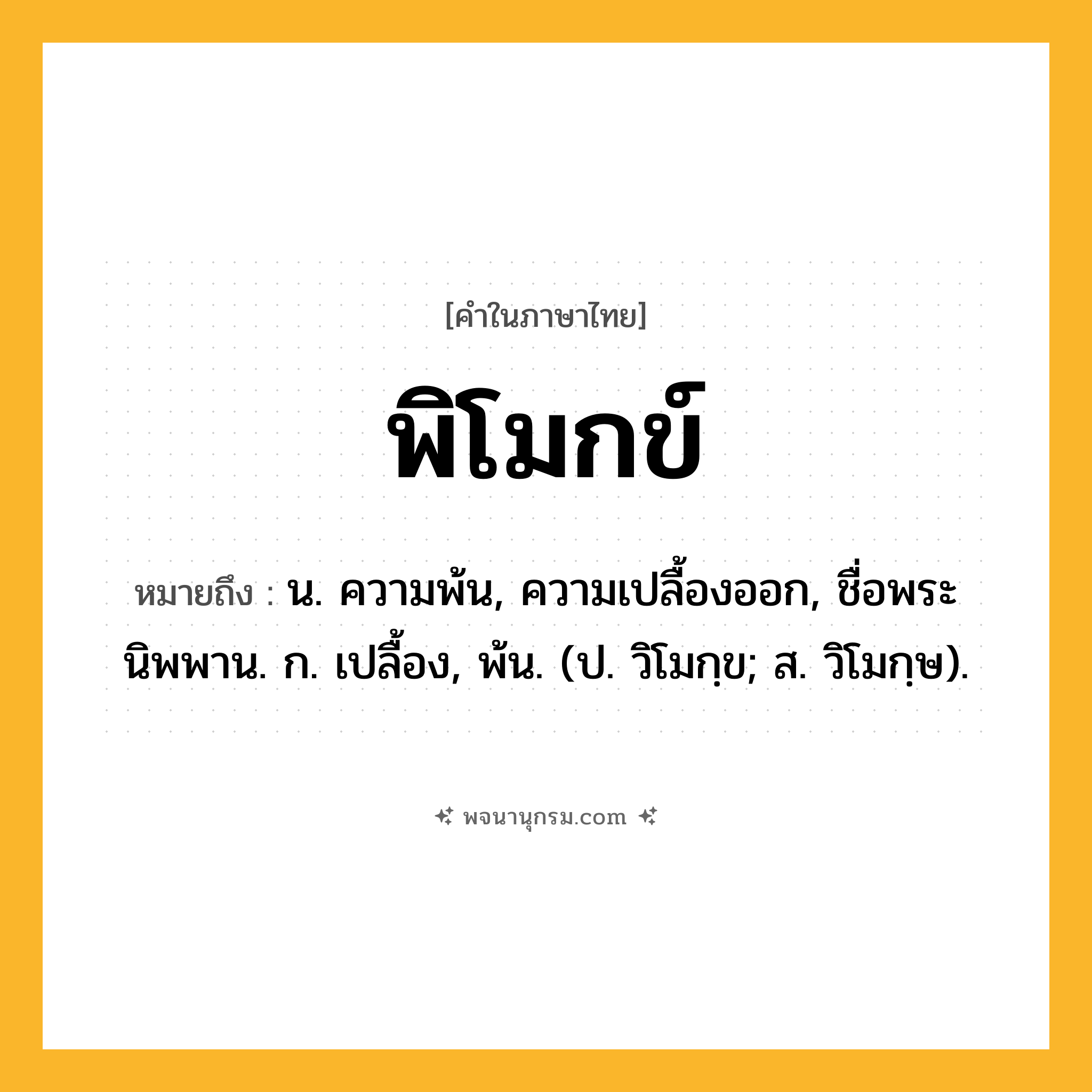 พิโมกข์ ความหมาย หมายถึงอะไร?, คำในภาษาไทย พิโมกข์ หมายถึง น. ความพ้น, ความเปลื้องออก, ชื่อพระนิพพาน. ก. เปลื้อง, พ้น. (ป. วิโมกฺข; ส. วิโมกฺษ).