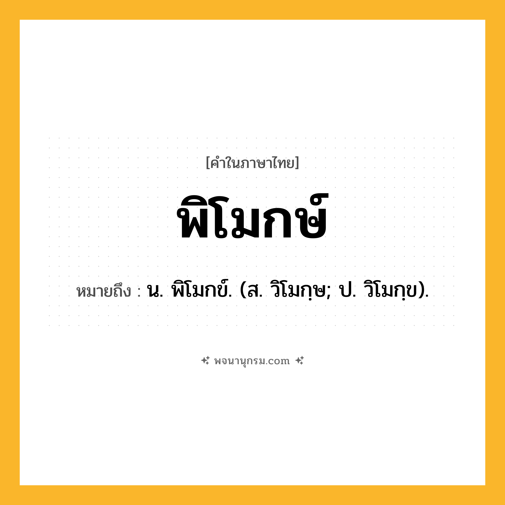 พิโมกษ์ ความหมาย หมายถึงอะไร?, คำในภาษาไทย พิโมกษ์ หมายถึง น. พิโมกข์. (ส. วิโมกฺษ; ป. วิโมกฺข).