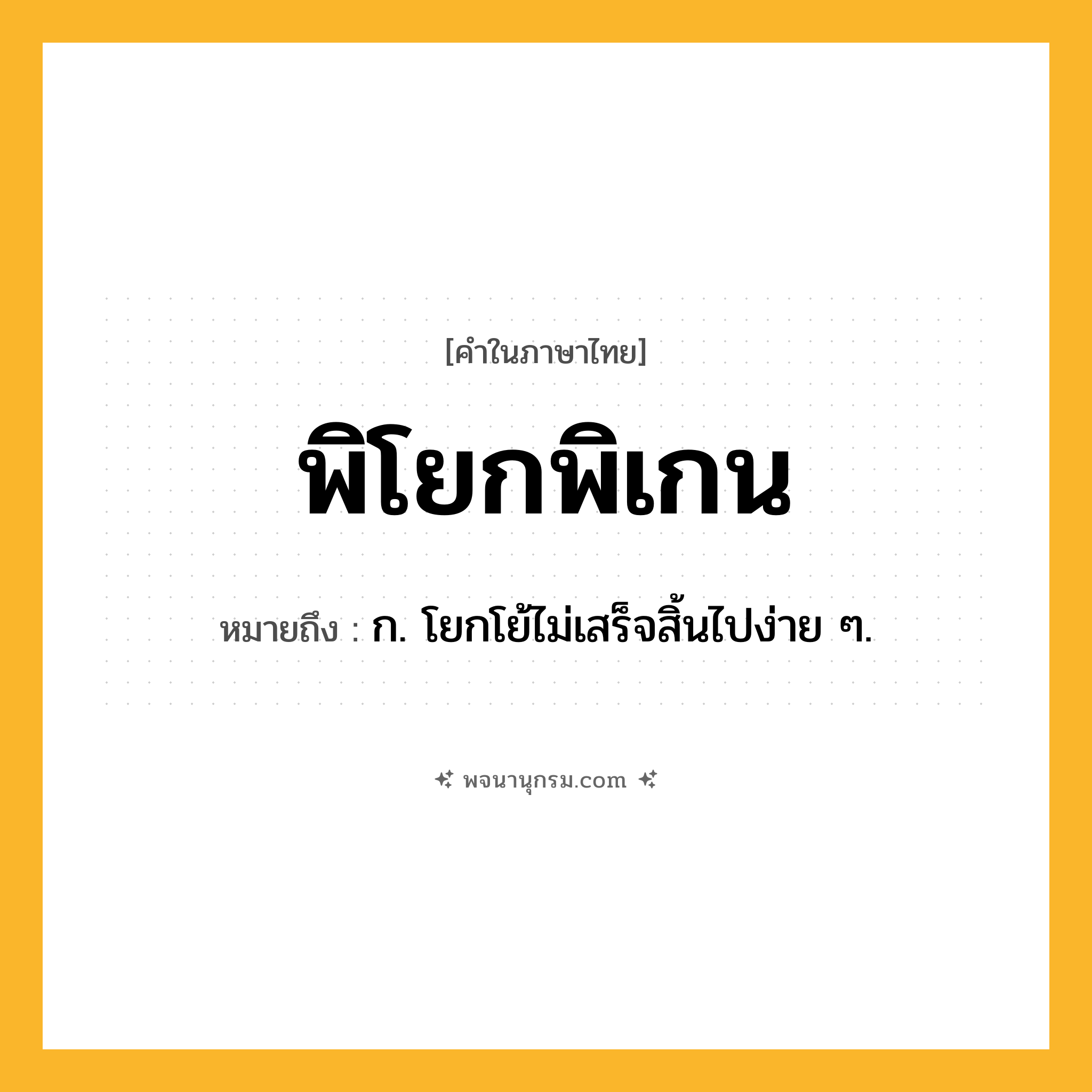 พิโยกพิเกน ความหมาย หมายถึงอะไร?, คำในภาษาไทย พิโยกพิเกน หมายถึง ก. โยกโย้ไม่เสร็จสิ้นไปง่าย ๆ.