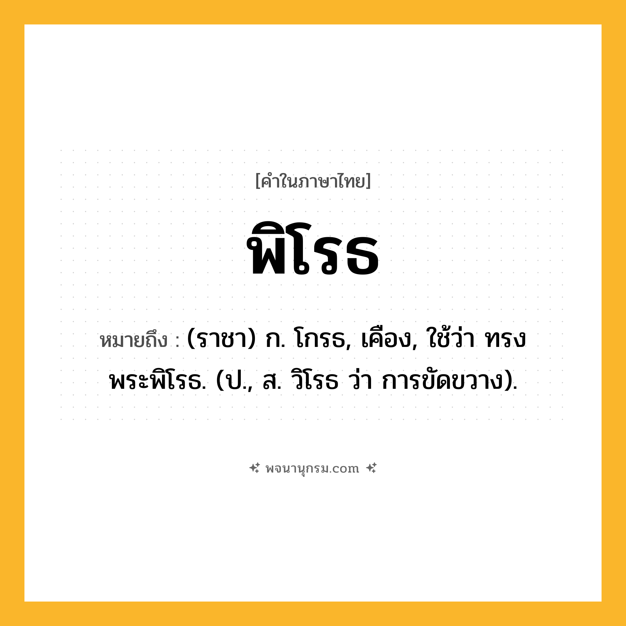 พิโรธ ความหมาย หมายถึงอะไร?, คำในภาษาไทย พิโรธ หมายถึง (ราชา) ก. โกรธ, เคือง, ใช้ว่า ทรงพระพิโรธ. (ป., ส. วิโรธ ว่า การขัดขวาง).