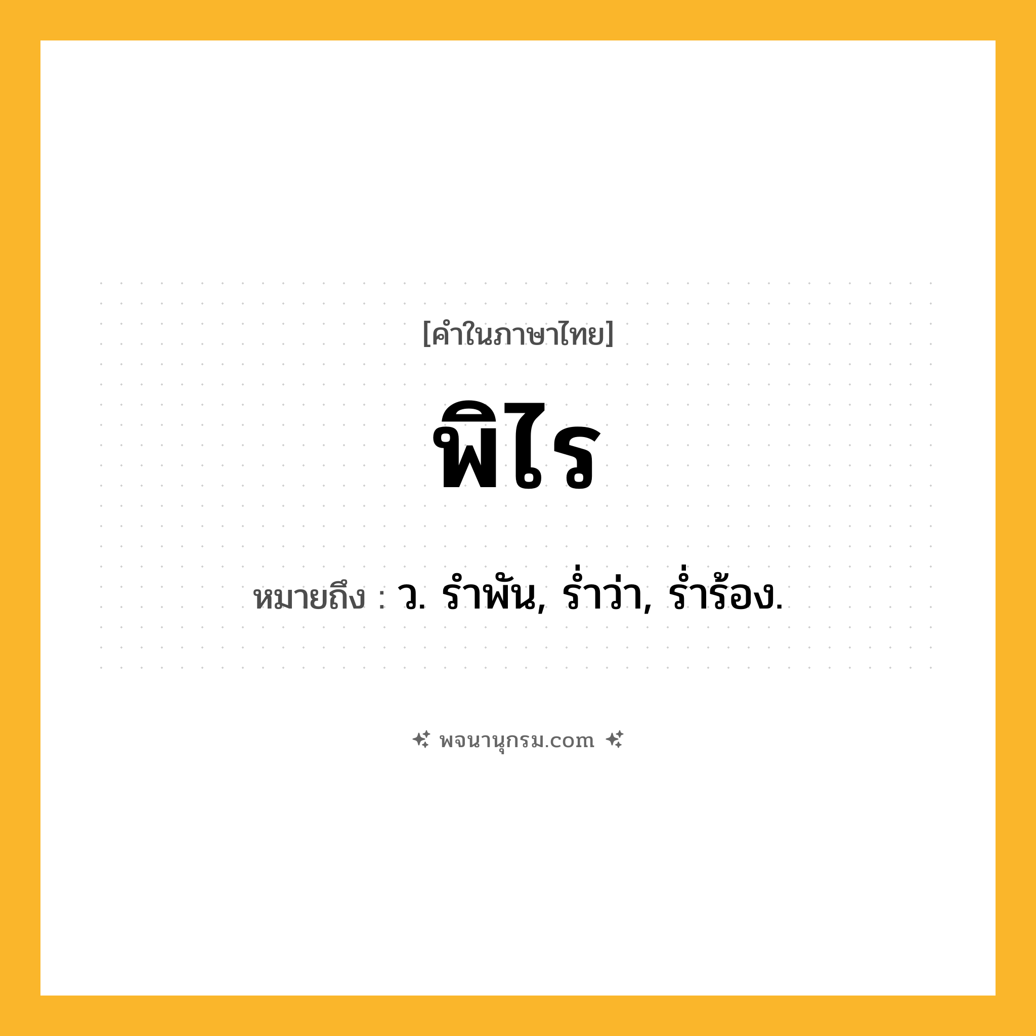 พิไร ความหมาย หมายถึงอะไร?, คำในภาษาไทย พิไร หมายถึง ว. รําพัน, รํ่าว่า, รํ่าร้อง.