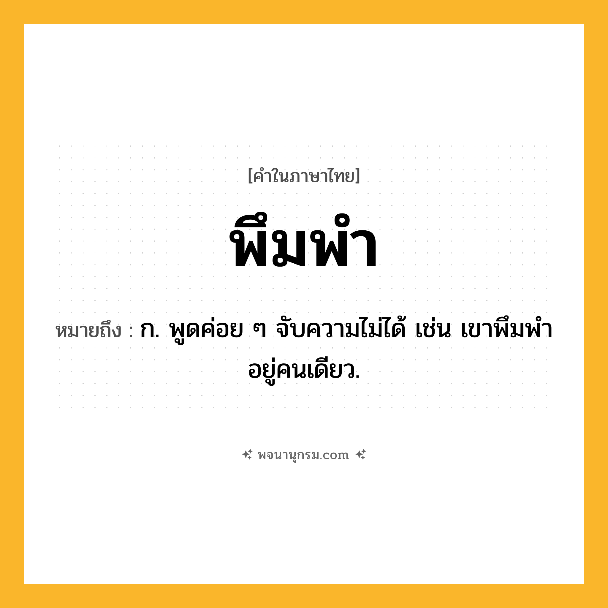 พึมพำ ความหมาย หมายถึงอะไร?, คำในภาษาไทย พึมพำ หมายถึง ก. พูดค่อย ๆ จับความไม่ได้ เช่น เขาพึมพำอยู่คนเดียว.