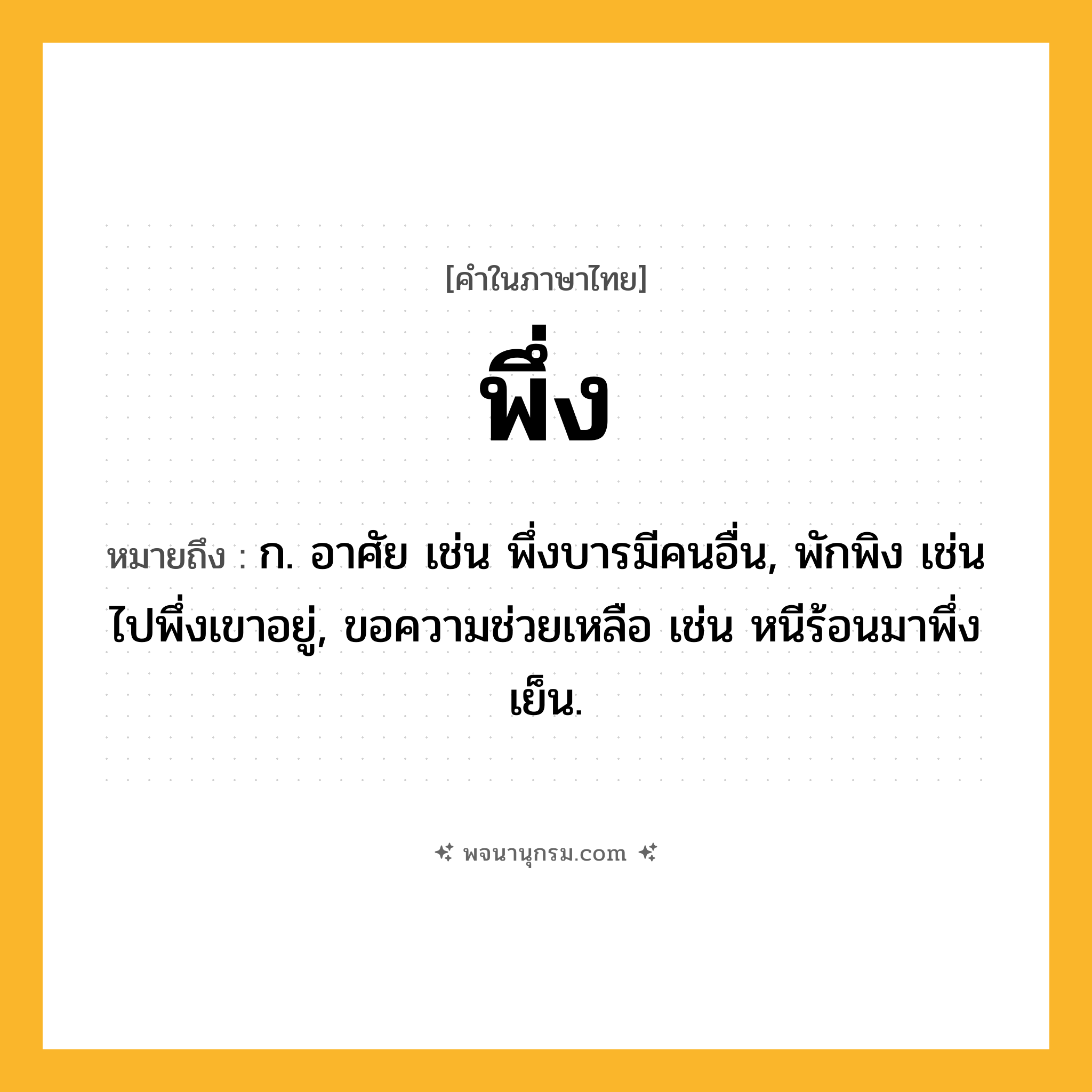 พึ่ง ความหมาย หมายถึงอะไร?, คำในภาษาไทย พึ่ง หมายถึง ก. อาศัย เช่น พึ่งบารมีคนอื่น, พักพิง เช่น ไปพึ่งเขาอยู่, ขอความช่วยเหลือ เช่น หนีร้อนมาพึ่งเย็น.