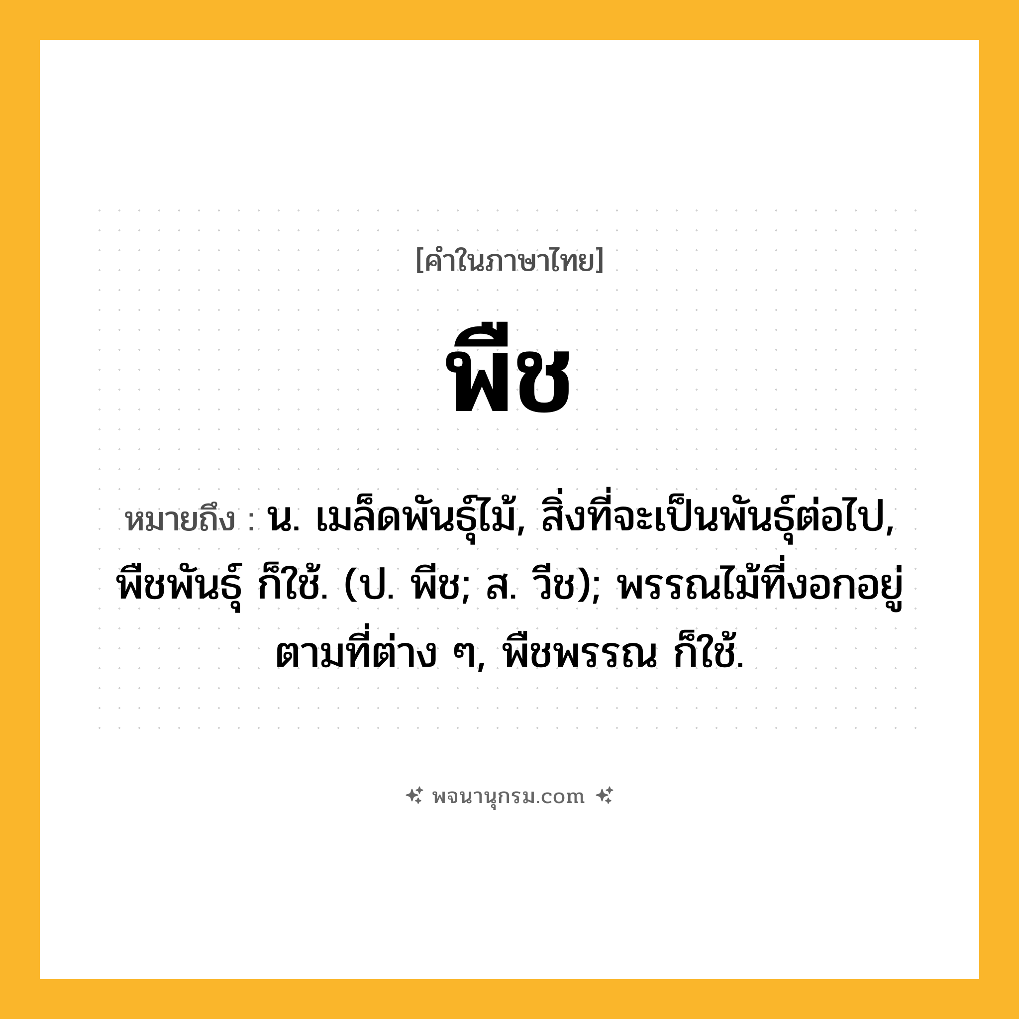 พืช ความหมาย หมายถึงอะไร?, คำในภาษาไทย พืช หมายถึง น. เมล็ดพันธุ์ไม้, สิ่งที่จะเป็นพันธุ์ต่อไป, พืชพันธุ์ ก็ใช้. (ป. พีช; ส. วีช); พรรณไม้ที่งอกอยู่ตามที่ต่าง ๆ, พืชพรรณ ก็ใช้.