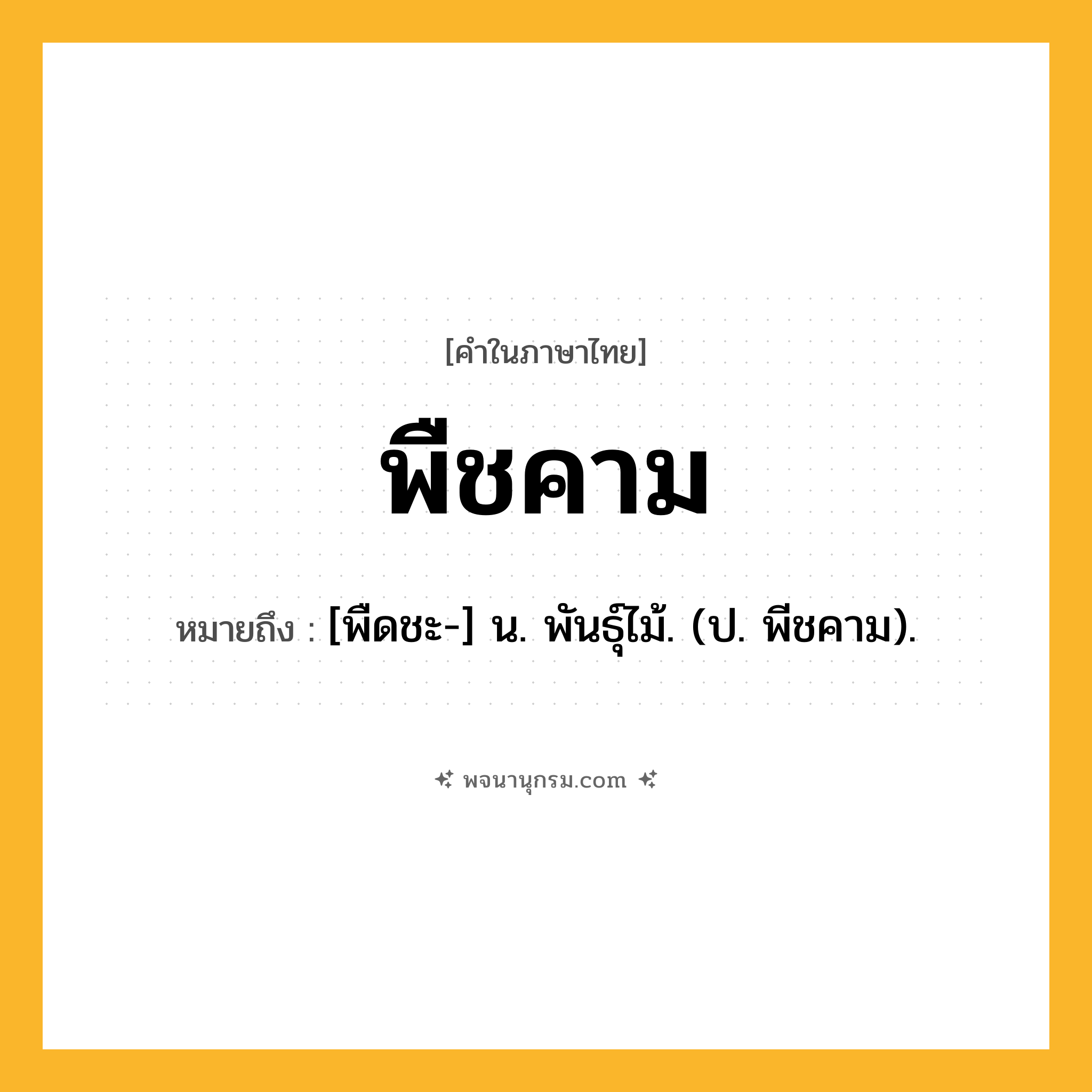 พืชคาม ความหมาย หมายถึงอะไร?, คำในภาษาไทย พืชคาม หมายถึง [พืดชะ-] น. พันธุ์ไม้. (ป. พีชคาม).