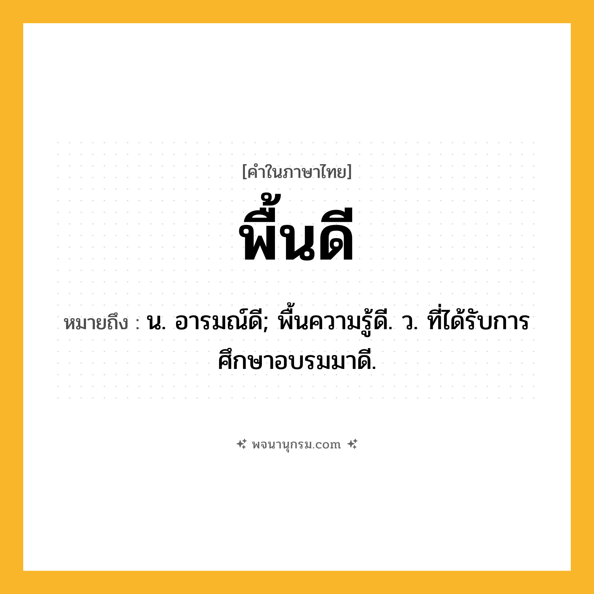 พื้นดี ความหมาย หมายถึงอะไร?, คำในภาษาไทย พื้นดี หมายถึง น. อารมณ์ดี; พื้นความรู้ดี. ว. ที่ได้รับการศึกษาอบรมมาดี.