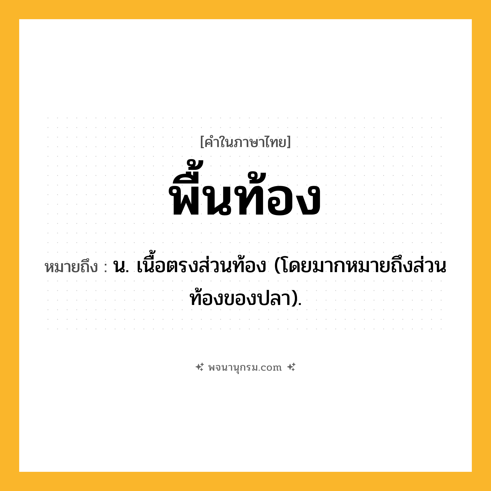 พื้นท้อง ความหมาย หมายถึงอะไร?, คำในภาษาไทย พื้นท้อง หมายถึง น. เนื้อตรงส่วนท้อง (โดยมากหมายถึงส่วนท้องของปลา).