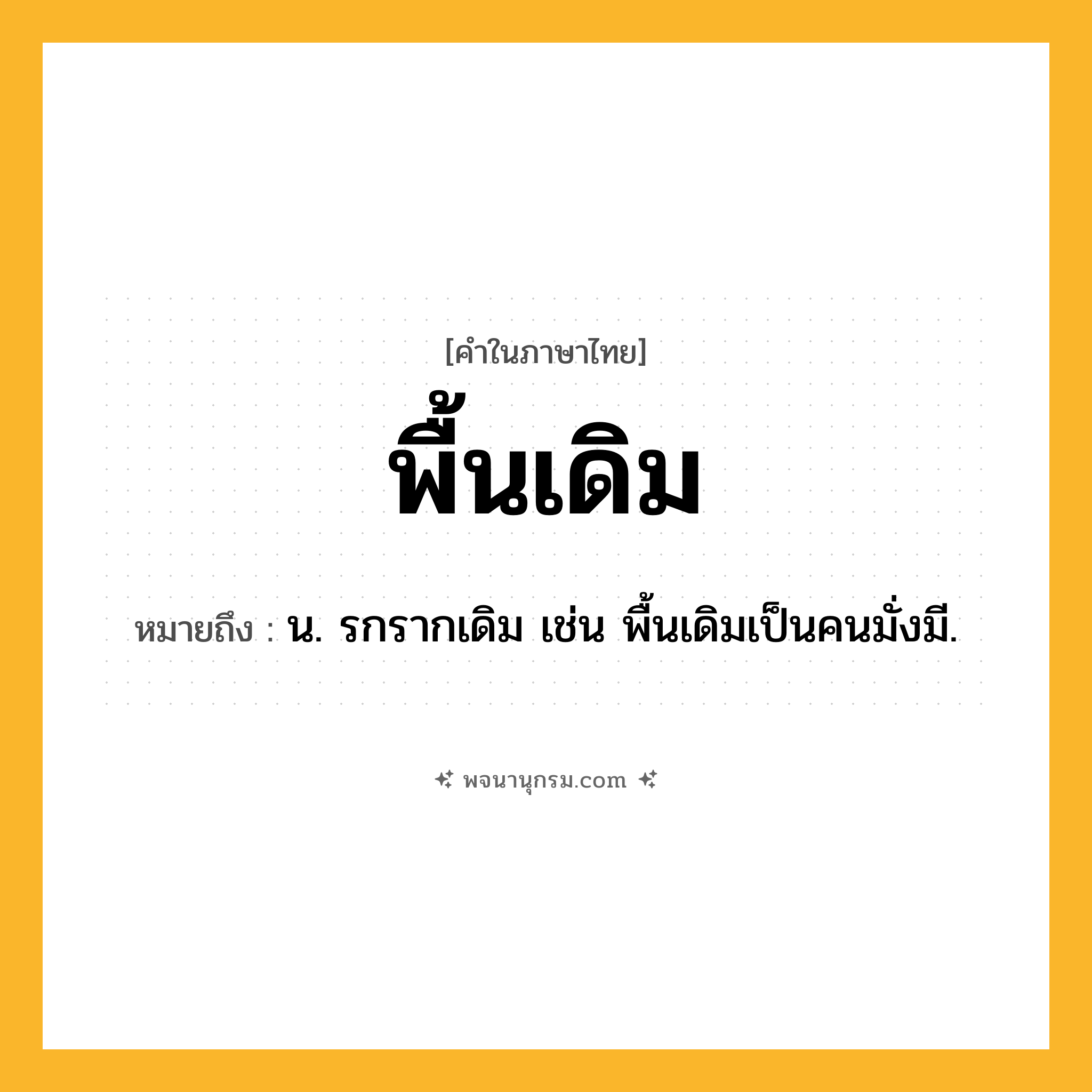 พื้นเดิม ความหมาย หมายถึงอะไร?, คำในภาษาไทย พื้นเดิม หมายถึง น. รกรากเดิม เช่น พื้นเดิมเป็นคนมั่งมี.