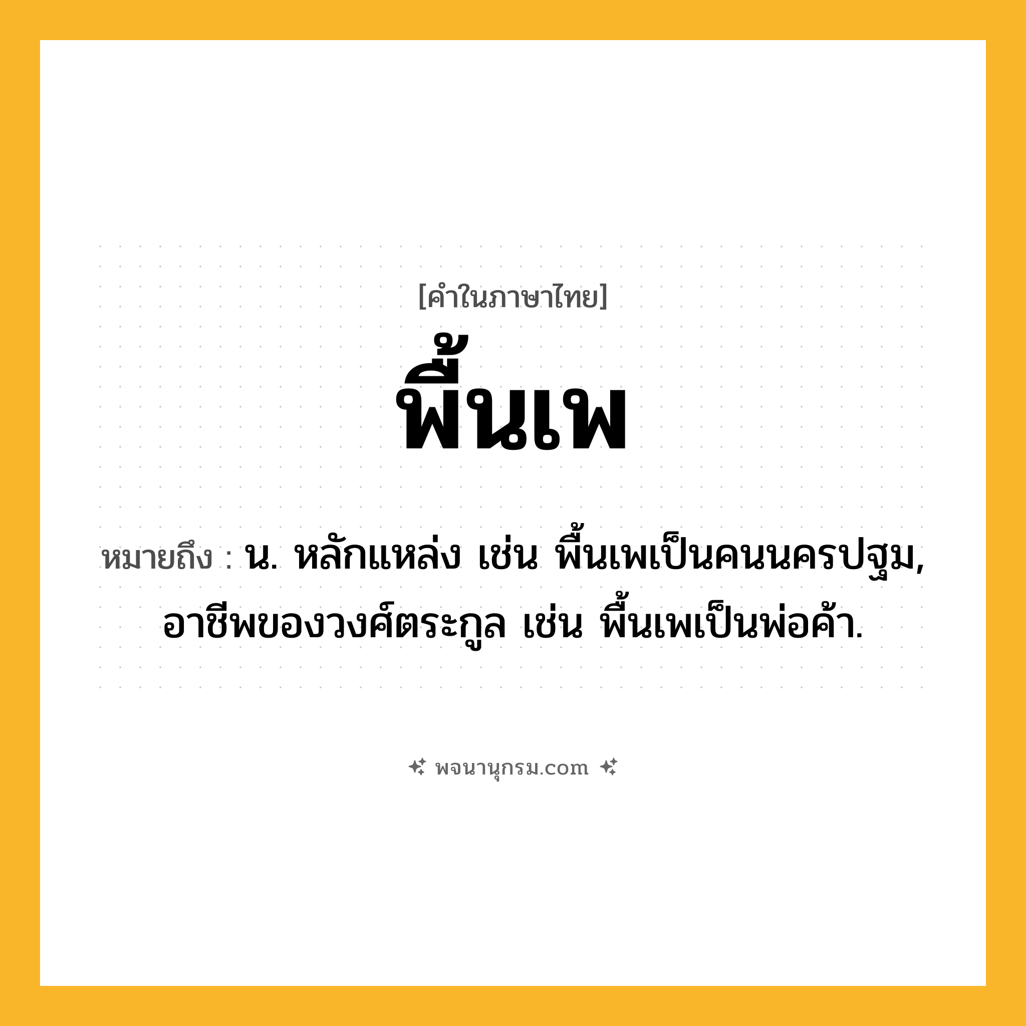 พื้นเพ ความหมาย หมายถึงอะไร?, คำในภาษาไทย พื้นเพ หมายถึง น. หลักแหล่ง เช่น พื้นเพเป็นคนนครปฐม, อาชีพของวงศ์ตระกูล เช่น พื้นเพเป็นพ่อค้า.