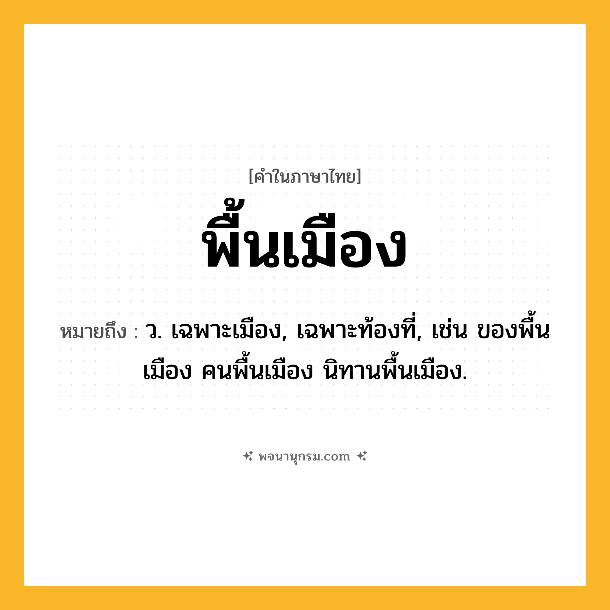 พื้นเมือง ความหมาย หมายถึงอะไร?, คำในภาษาไทย พื้นเมือง หมายถึง ว. เฉพาะเมือง, เฉพาะท้องที่, เช่น ของพื้นเมือง คนพื้นเมือง นิทานพื้นเมือง.