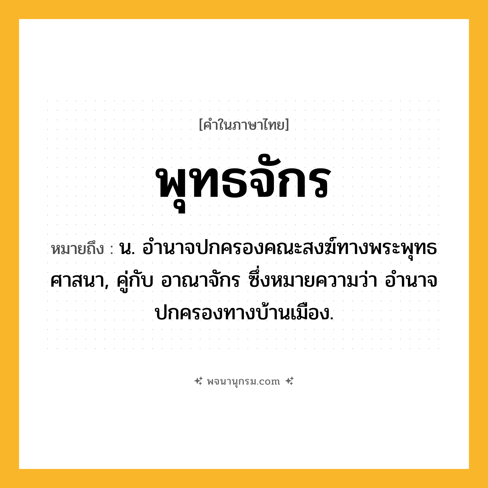 พุทธจักร ความหมาย หมายถึงอะไร?, คำในภาษาไทย พุทธจักร หมายถึง น. อํานาจปกครองคณะสงฆ์ทางพระพุทธศาสนา, คู่กับ อาณาจักร ซึ่งหมายความว่า อํานาจปกครองทางบ้านเมือง.