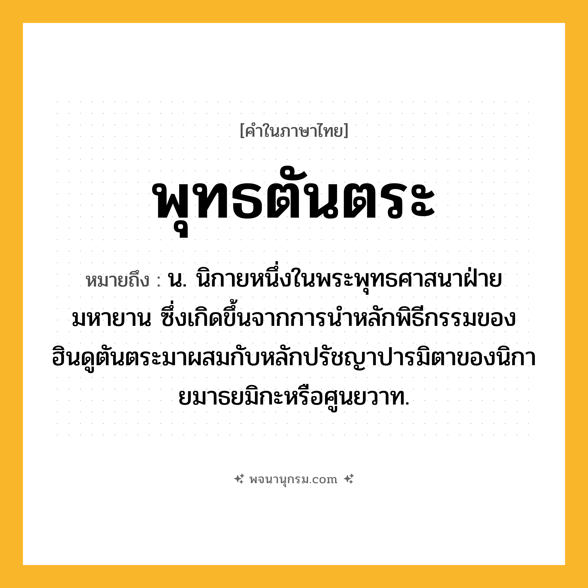 พุทธตันตระ ความหมาย หมายถึงอะไร?, คำในภาษาไทย พุทธตันตระ หมายถึง น. นิกายหนึ่งในพระพุทธศาสนาฝ่ายมหายาน ซึ่งเกิดขึ้นจากการนําหลักพิธีกรรมของฮินดูตันตระมาผสมกับหลักปรัชญาปารมิตาของนิกายมาธยมิกะหรือศูนยวาท.