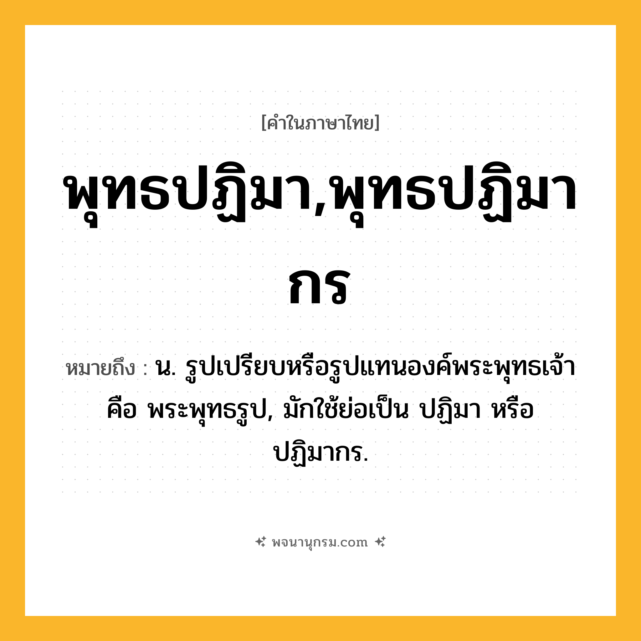 พุทธปฏิมา,พุทธปฏิมากร ความหมาย หมายถึงอะไร?, คำในภาษาไทย พุทธปฏิมา,พุทธปฏิมากร หมายถึง น. รูปเปรียบหรือรูปแทนองค์พระพุทธเจ้า คือ พระพุทธรูป, มักใช้ย่อเป็น ปฏิมา หรือ ปฏิมากร.