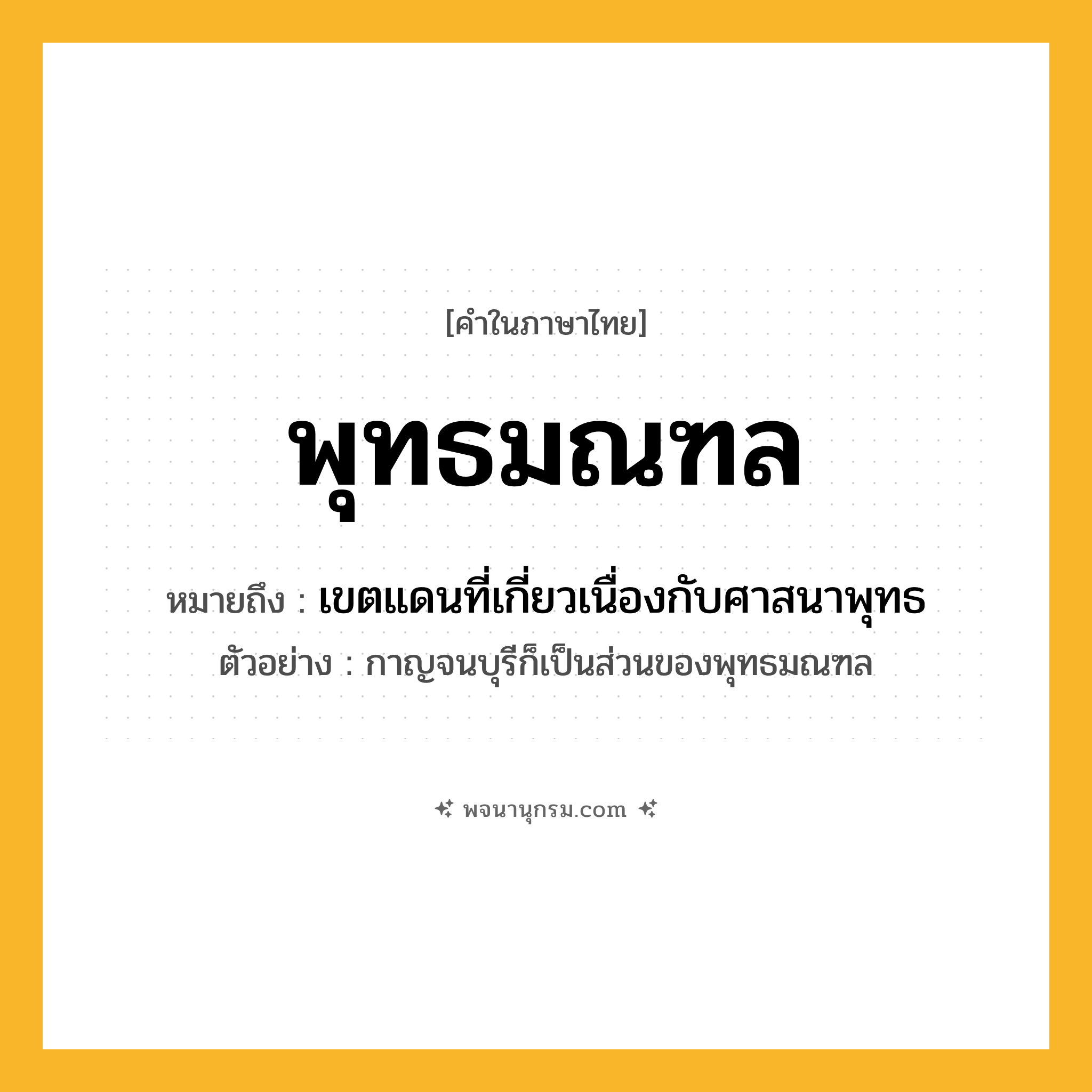 พุทธมณฑล ความหมาย หมายถึงอะไร? คำศัพท์ในกลุ่มประเภท น, คำในภาษาไทย พุทธมณฑล หมายถึง เขตแดนที่เกี่ยวเนื่องกับศาสนาพุทธ ประเภท น ตัวอย่าง กาญจนบุรีก็เป็นส่วนของพุทธมณฑล หมวด น