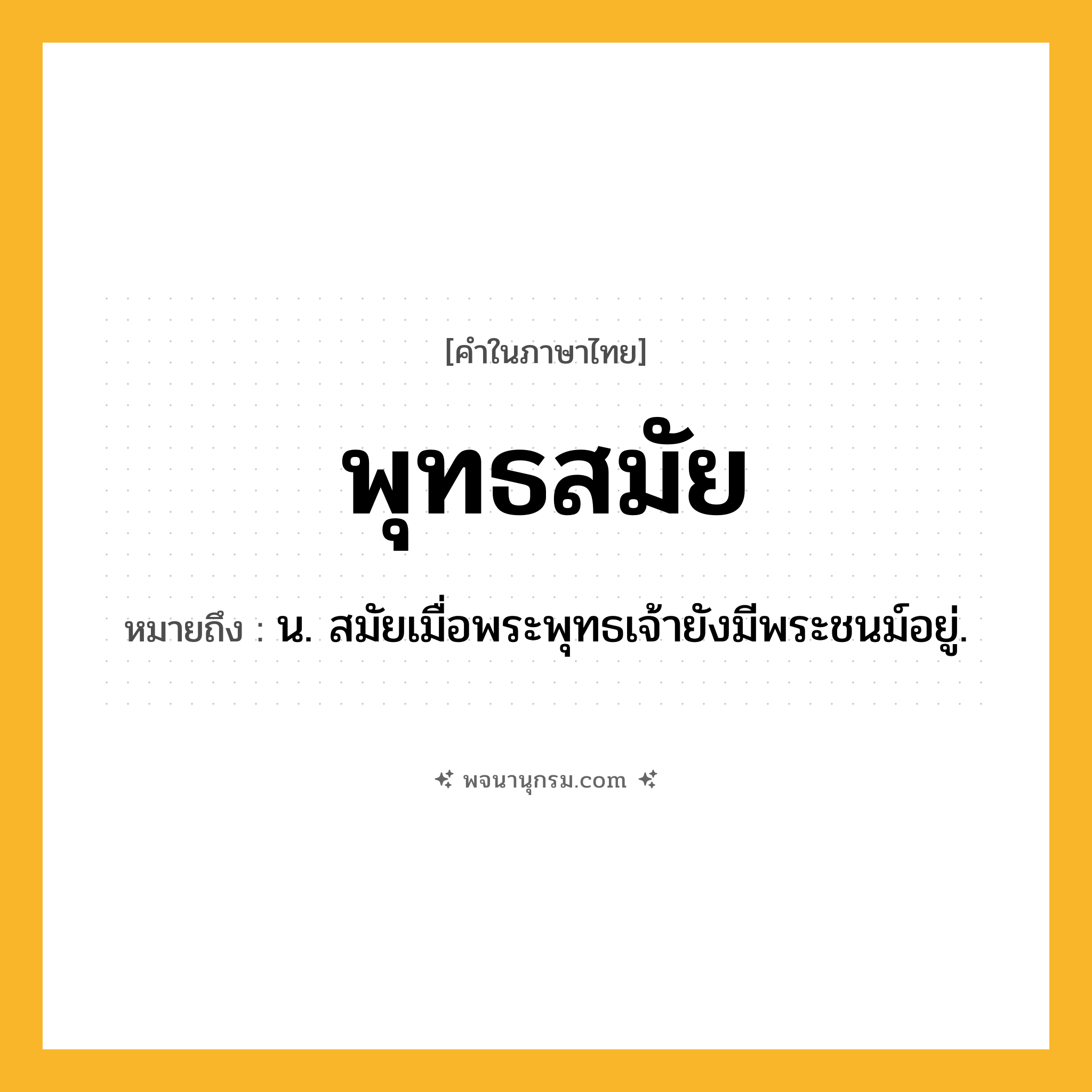 พุทธสมัย ความหมาย หมายถึงอะไร?, คำในภาษาไทย พุทธสมัย หมายถึง น. สมัยเมื่อพระพุทธเจ้ายังมีพระชนม์อยู่.