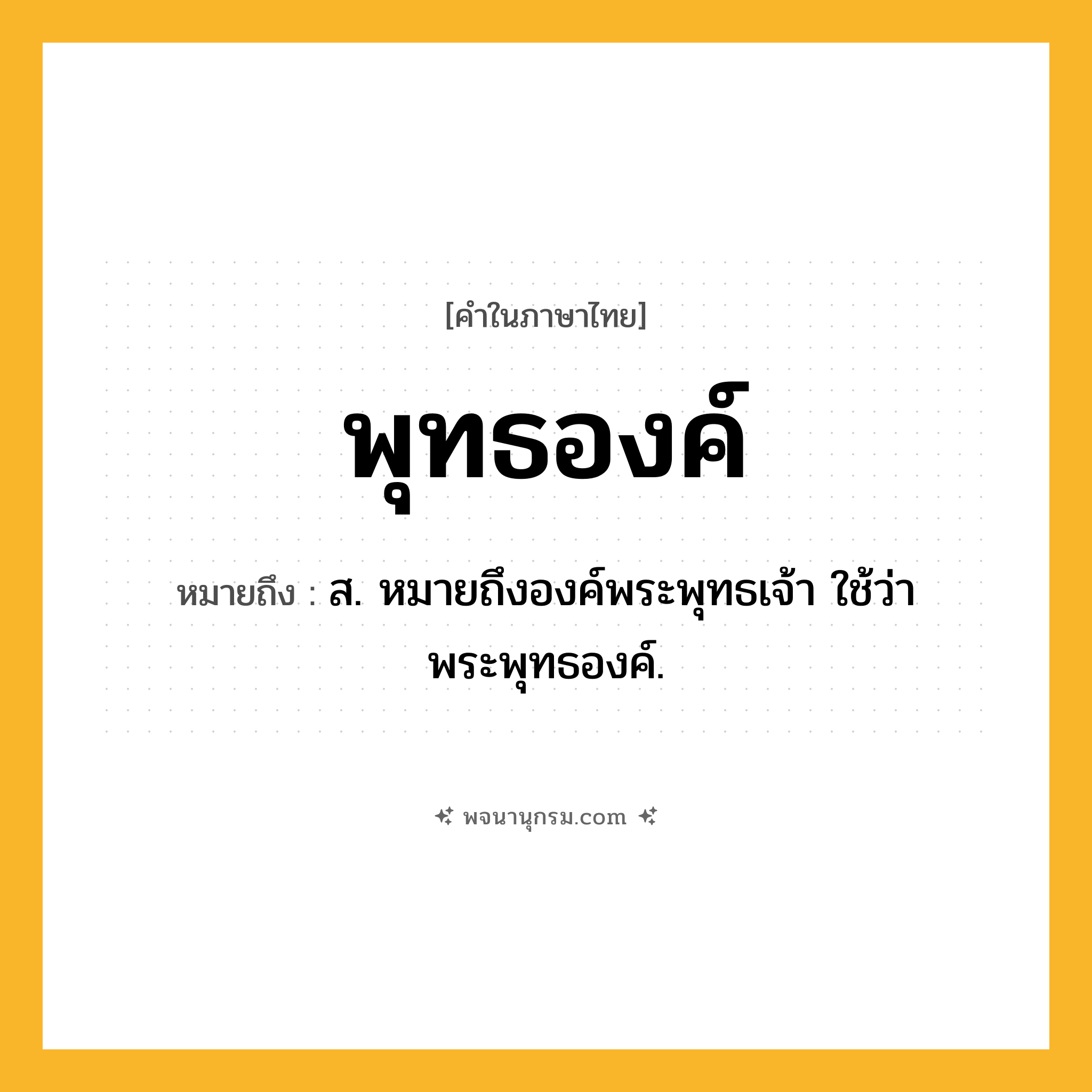 พุทธองค์ ความหมาย หมายถึงอะไร?, คำในภาษาไทย พุทธองค์ หมายถึง ส. หมายถึงองค์พระพุทธเจ้า ใช้ว่า พระพุทธองค์.