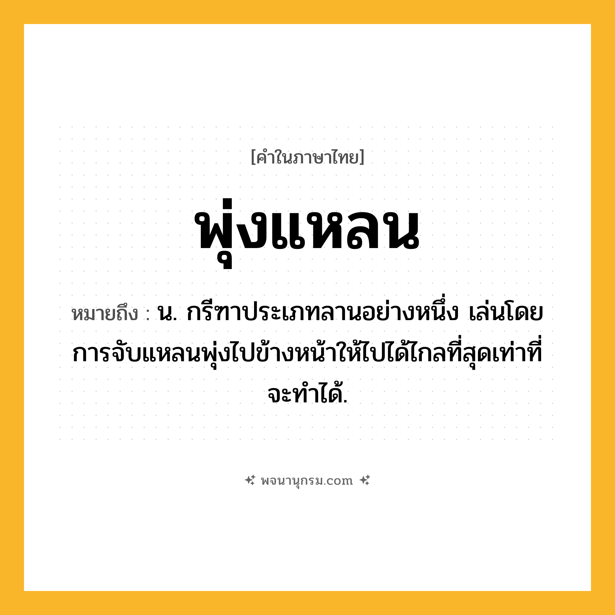 พุ่งแหลน ความหมาย หมายถึงอะไร?, คำในภาษาไทย พุ่งแหลน หมายถึง น. กรีฑาประเภทลานอย่างหนึ่ง เล่นโดยการจับแหลนพุ่งไปข้างหน้าให้ไปได้ไกลที่สุดเท่าที่จะทําได้.
