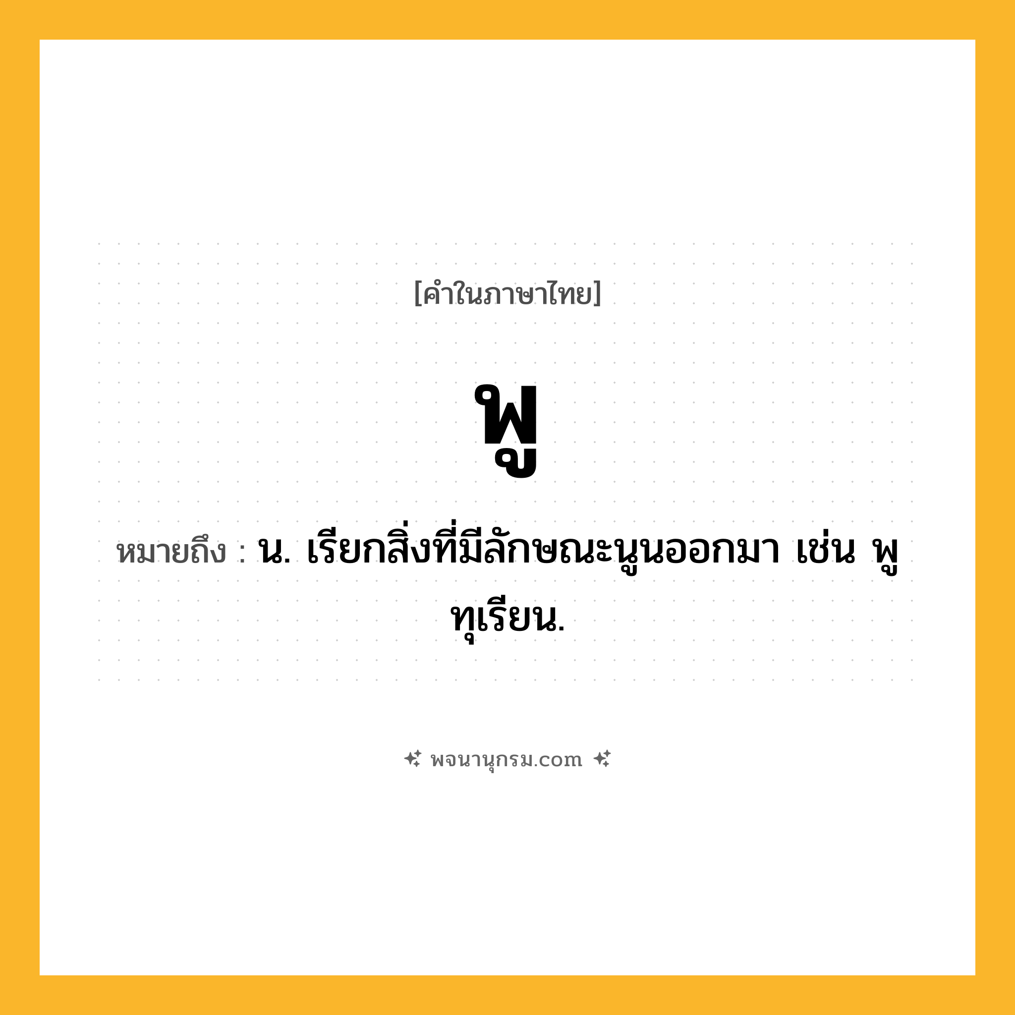 พู ความหมาย หมายถึงอะไร?, คำในภาษาไทย พู หมายถึง น. เรียกสิ่งที่มีลักษณะนูนออกมา เช่น พูทุเรียน.